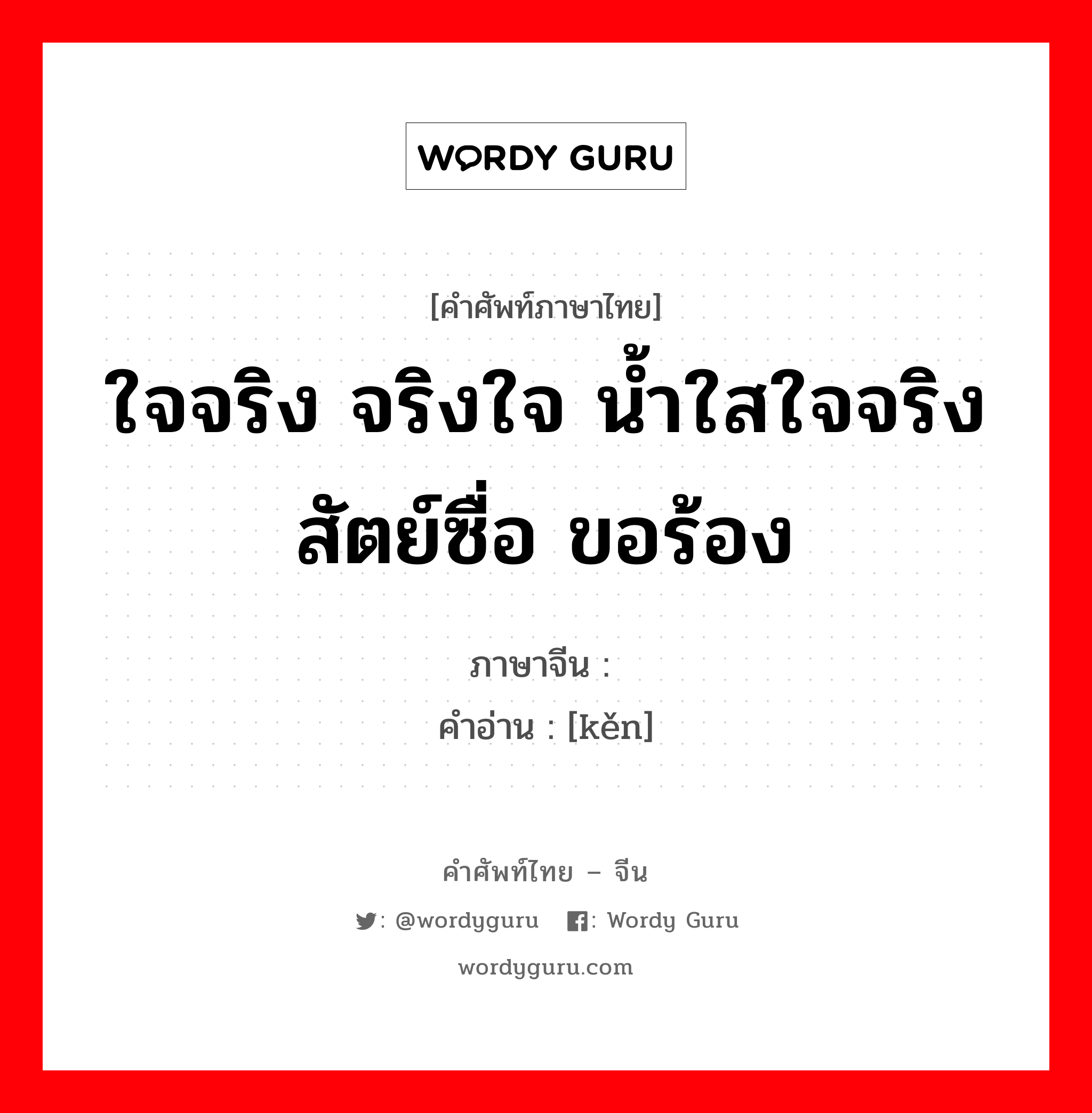 ใจจริง จริงใจ น้ำใสใจจริง สัตย์ซื่อ ขอร้อง ภาษาจีนคืออะไร, คำศัพท์ภาษาไทย - จีน ใจจริง จริงใจ น้ำใสใจจริง สัตย์ซื่อ ขอร้อง ภาษาจีน 恳 คำอ่าน [kěn]