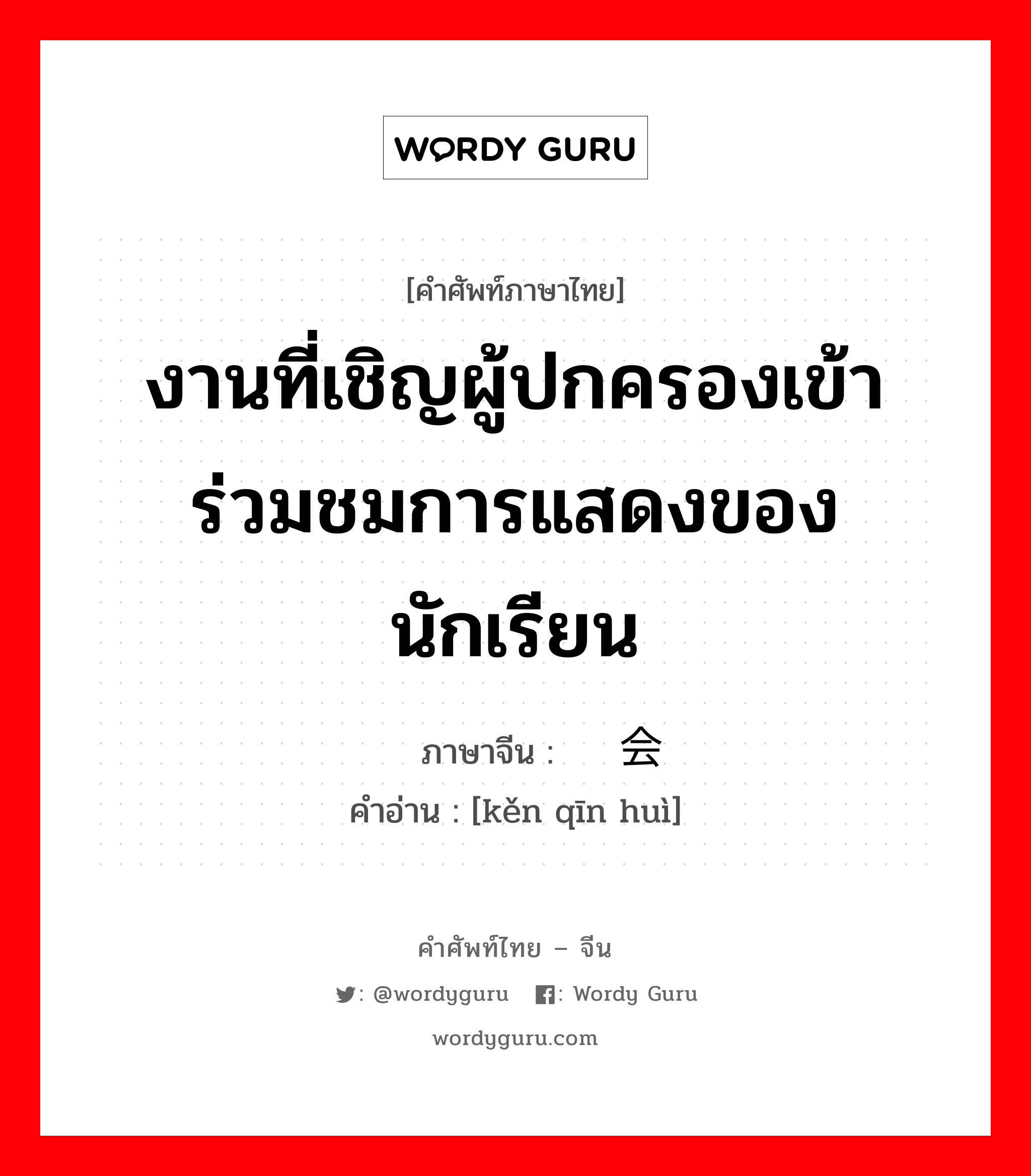 งานที่เชิญผู้ปกครองเข้าร่วมชมการแสดงของนักเรียน ภาษาจีนคืออะไร, คำศัพท์ภาษาไทย - จีน งานที่เชิญผู้ปกครองเข้าร่วมชมการแสดงของนักเรียน ภาษาจีน 恳亲会 คำอ่าน [kěn qīn huì]