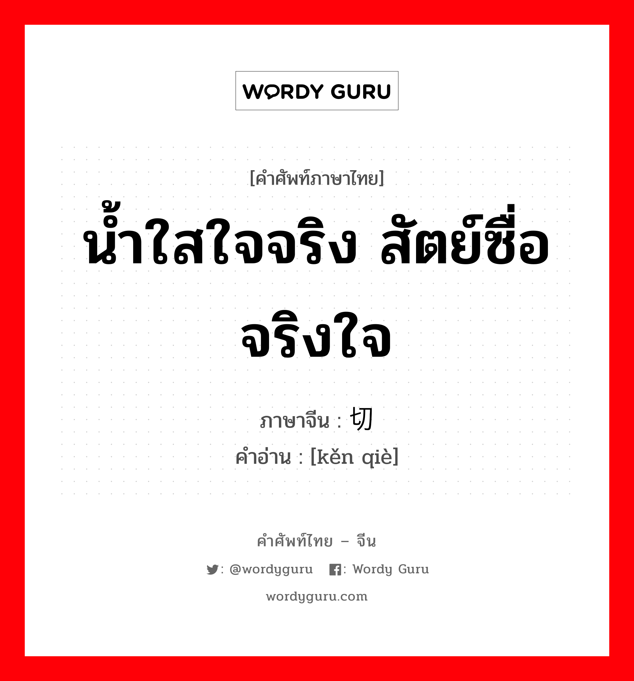 น้ำใสใจจริง สัตย์ซื่อจริงใจ ภาษาจีนคืออะไร, คำศัพท์ภาษาไทย - จีน น้ำใสใจจริง สัตย์ซื่อจริงใจ ภาษาจีน 恳切 คำอ่าน [kěn qiè]