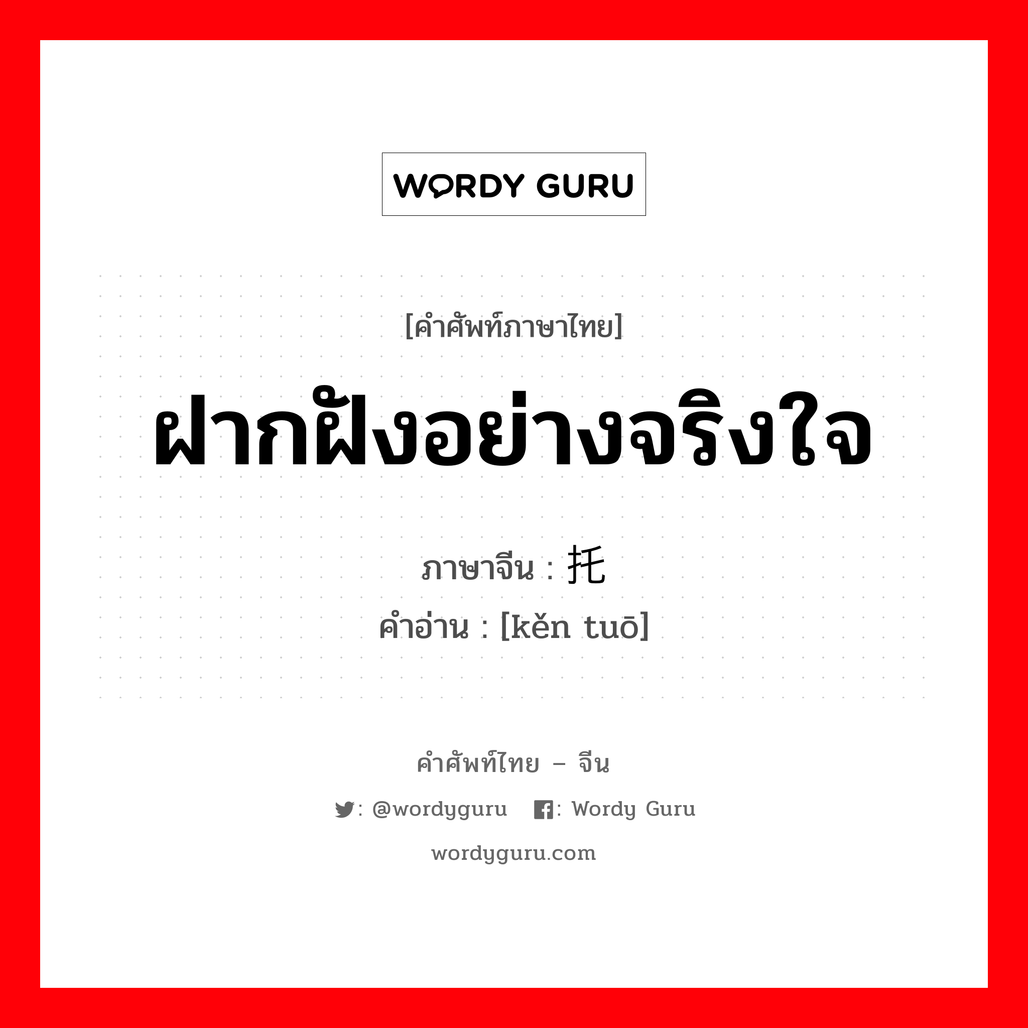 ฝากฝังอย่างจริงใจ ภาษาจีนคืออะไร, คำศัพท์ภาษาไทย - จีน ฝากฝังอย่างจริงใจ ภาษาจีน 恳托 คำอ่าน [kěn tuō]