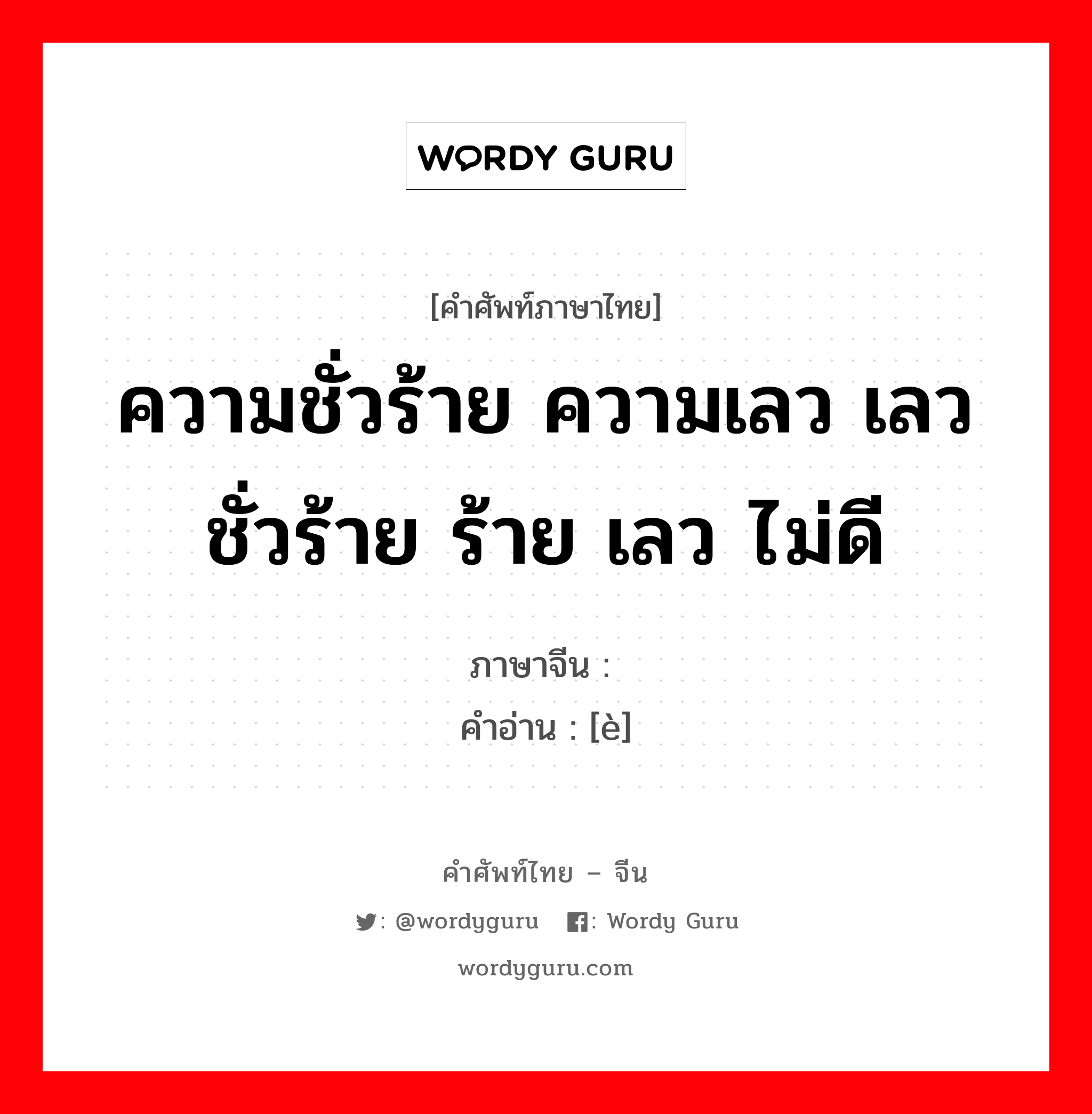 ความชั่วร้าย ความเลว เลวชั่วร้าย ร้าย เลว ไม่ดี ภาษาจีนคืออะไร, คำศัพท์ภาษาไทย - จีน ความชั่วร้าย ความเลว เลวชั่วร้าย ร้าย เลว ไม่ดี ภาษาจีน 恶 คำอ่าน [è]