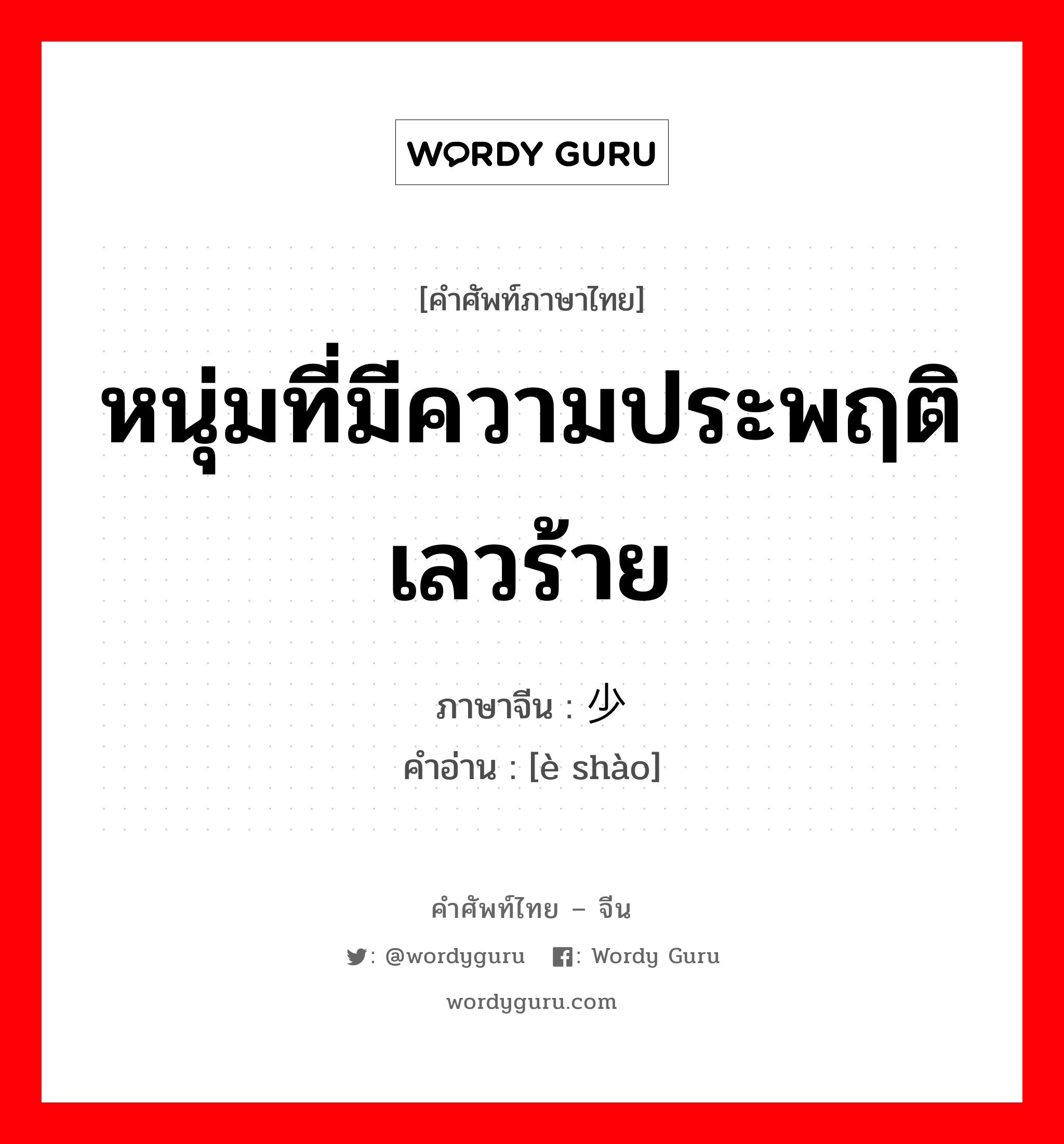 หนุ่มที่มีความประพฤติเลวร้าย ภาษาจีนคืออะไร, คำศัพท์ภาษาไทย - จีน หนุ่มที่มีความประพฤติเลวร้าย ภาษาจีน 恶少 คำอ่าน [è shào]