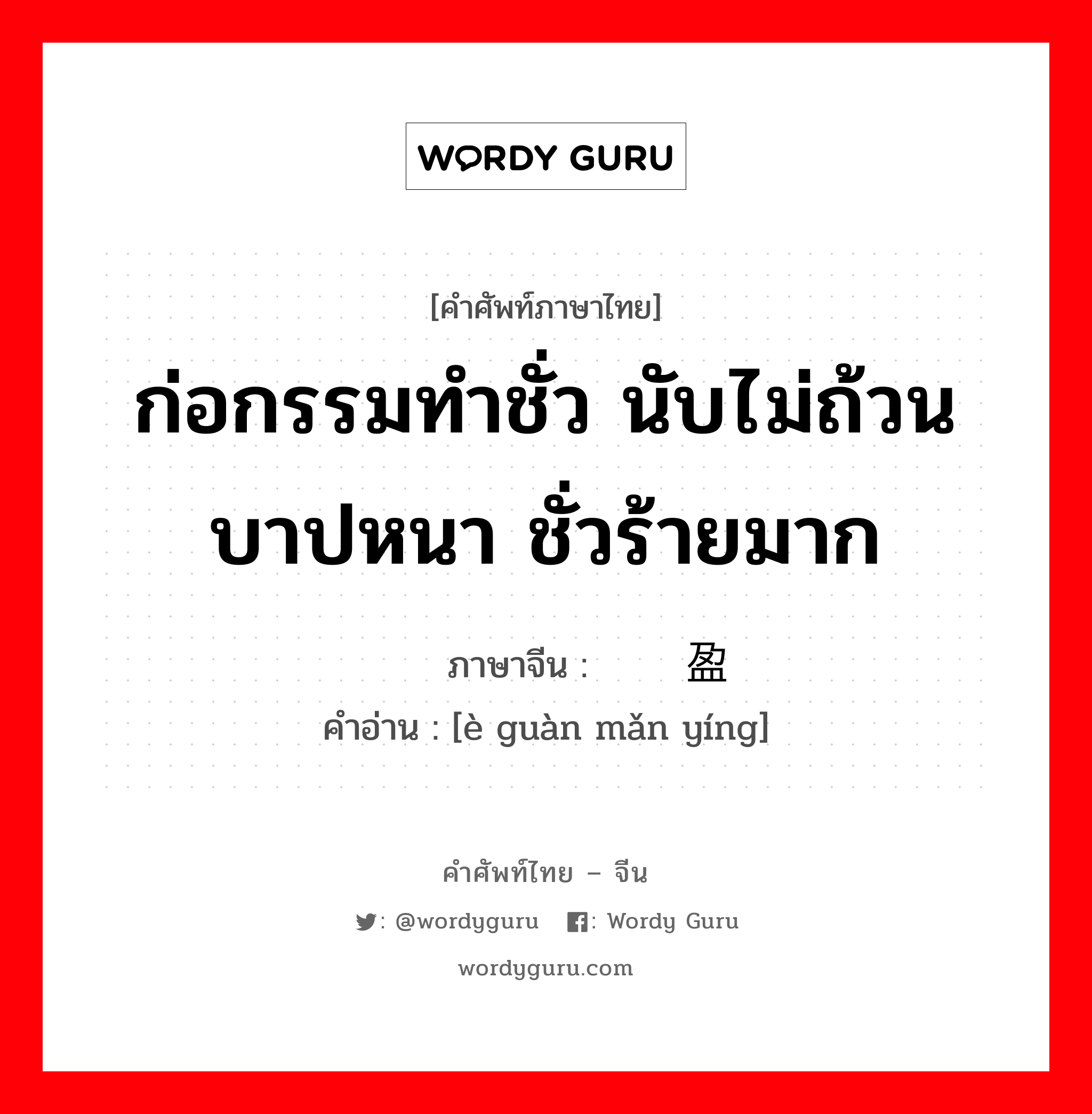 ก่อกรรมทำชั่ว นับไม่ถ้วน บาปหนา ชั่วร้ายมาก ภาษาจีนคืออะไร, คำศัพท์ภาษาไทย - จีน ก่อกรรมทำชั่ว นับไม่ถ้วน บาปหนา ชั่วร้ายมาก ภาษาจีน 恶贯满盈 คำอ่าน [è guàn mǎn yíng]