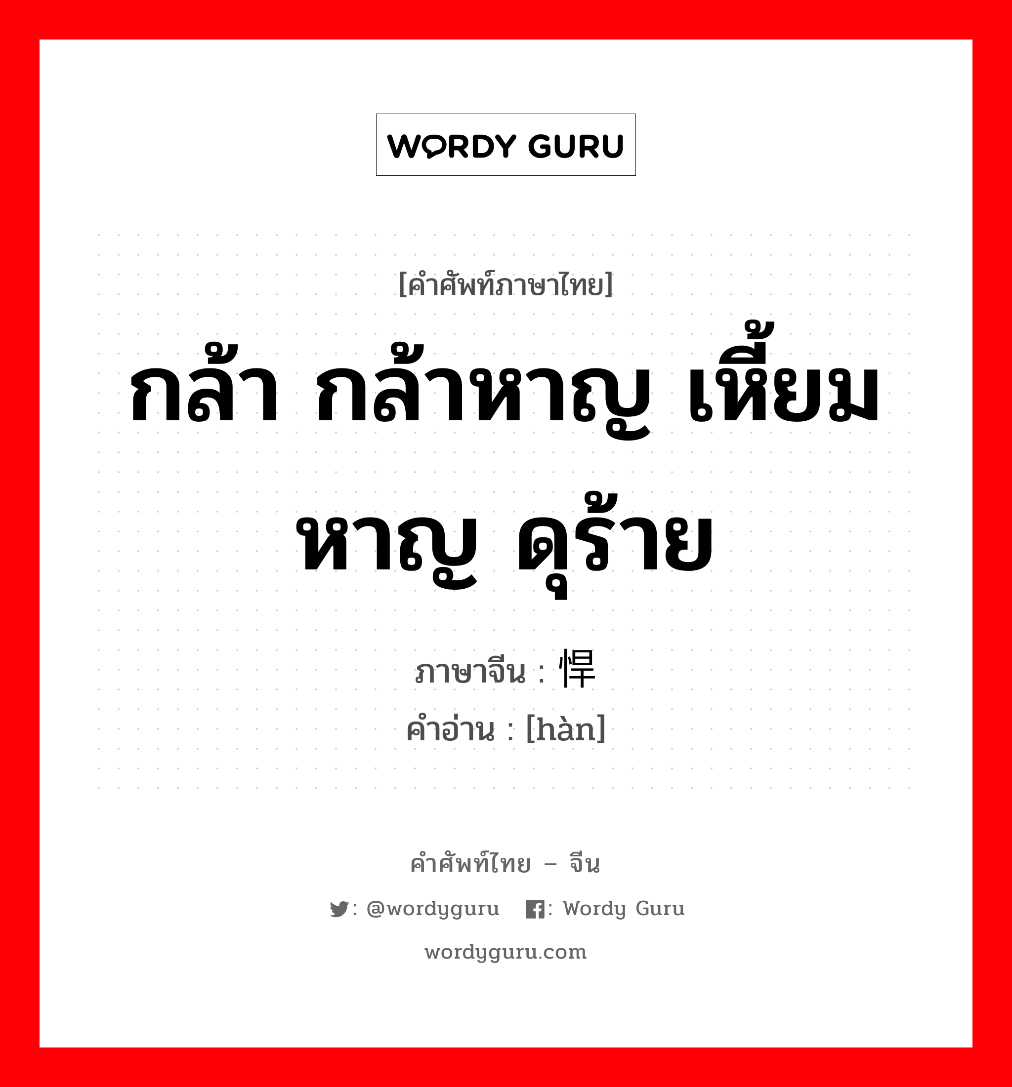 กล้า กล้าหาญ เหี้ยมหาญ ดุร้าย ภาษาจีนคืออะไร, คำศัพท์ภาษาไทย - จีน กล้า กล้าหาญ เหี้ยมหาญ ดุร้าย ภาษาจีน 悍 คำอ่าน [hàn]