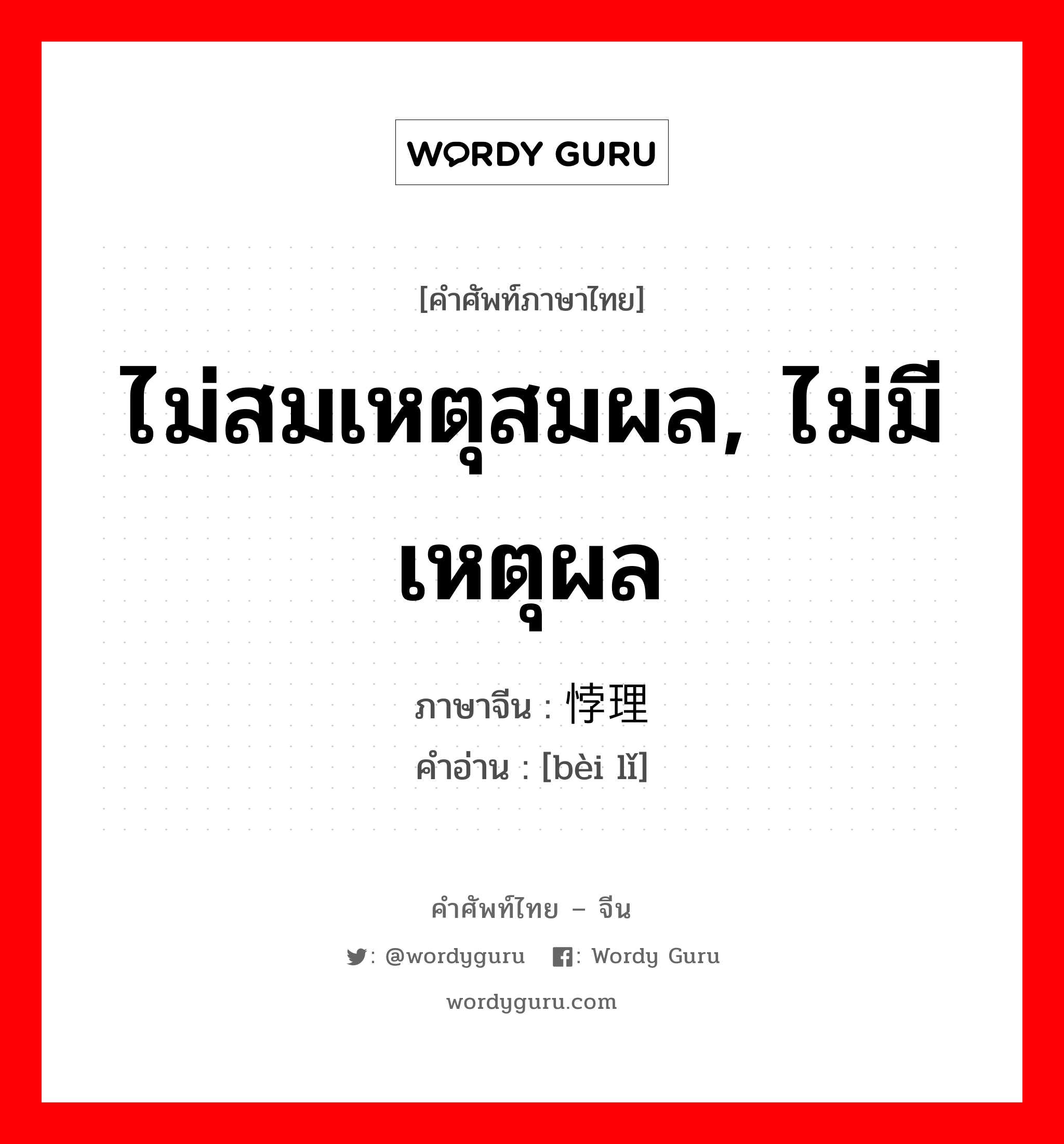 ไม่สมเหตุสมผล, ไม่มีเหตุผล ภาษาจีนคืออะไร, คำศัพท์ภาษาไทย - จีน ไม่สมเหตุสมผล, ไม่มีเหตุผล ภาษาจีน 悖理 คำอ่าน [bèi lǐ]