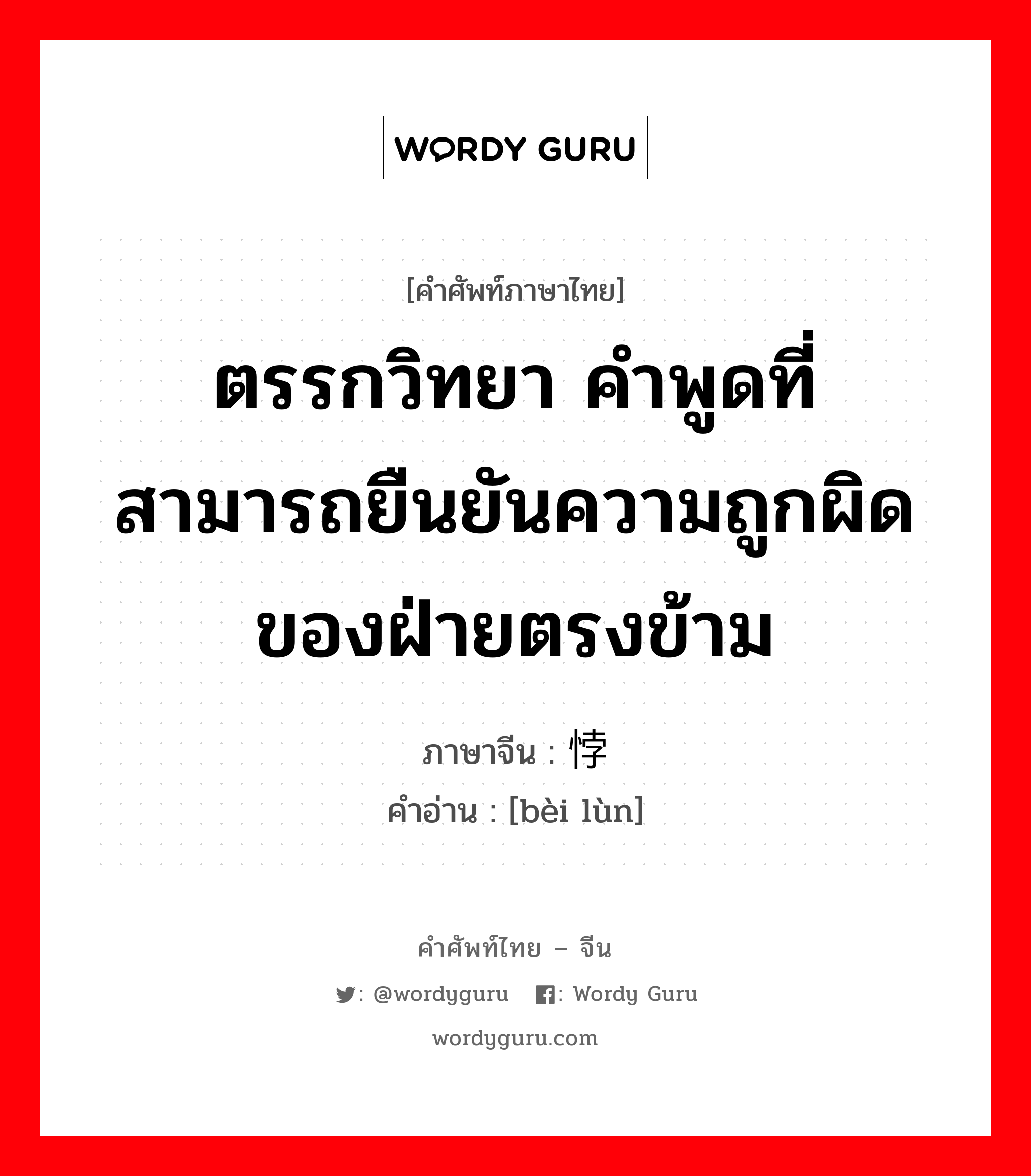 ตรรกวิทยา ภาษาจีนคืออะไร, คำศัพท์ภาษาไทย - จีน ตรรกวิทยา คำพูดที่สามารถยืนยันความถูกผิดของฝ่ายตรงข้าม ภาษาจีน 悖论 คำอ่าน [bèi lùn]