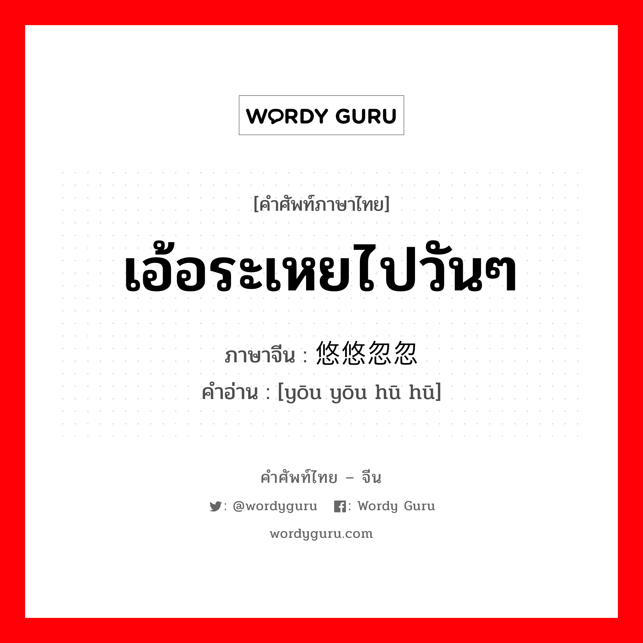 เอ้อระเหยไปวันๆ ภาษาจีนคืออะไร, คำศัพท์ภาษาไทย - จีน เอ้อระเหยไปวันๆ ภาษาจีน 悠悠忽忽 คำอ่าน [yōu yōu hū hū]