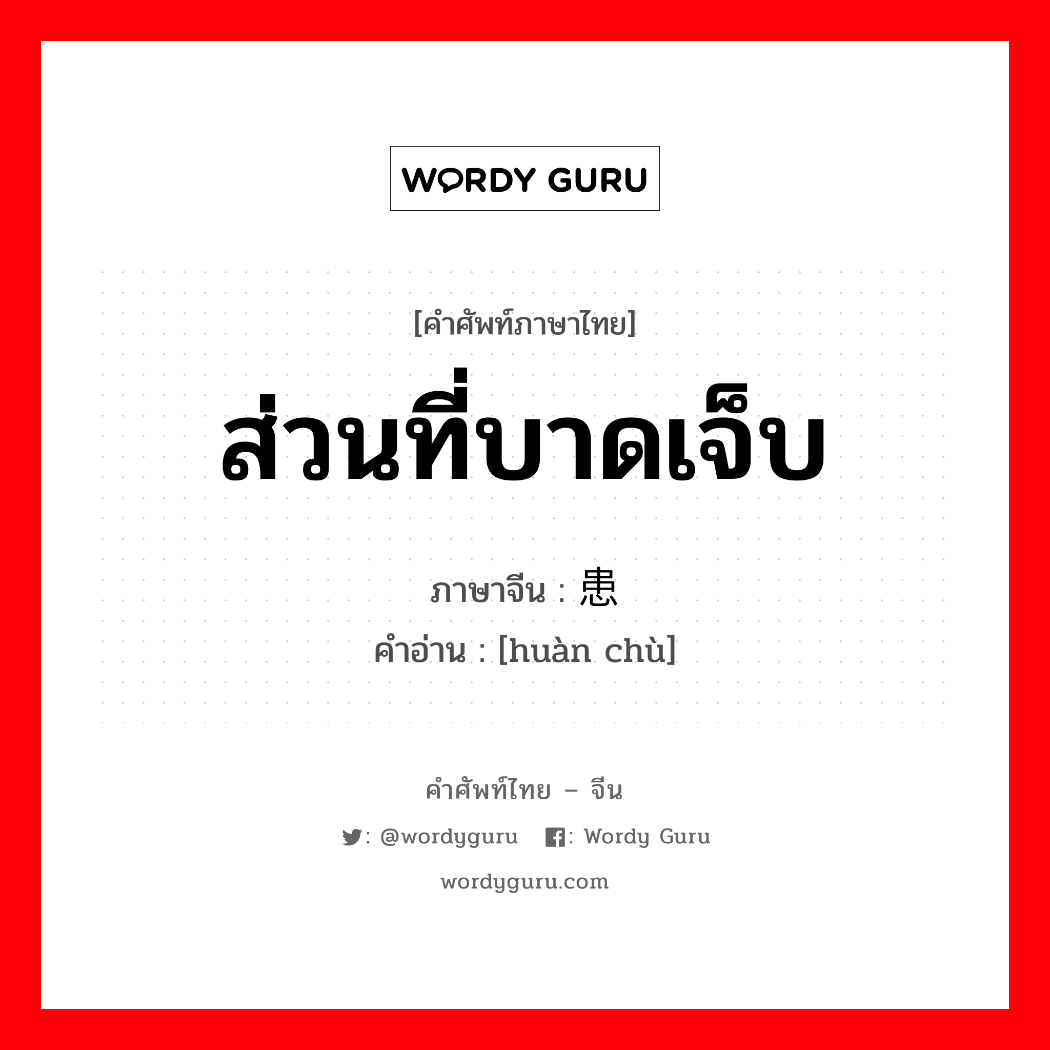 ส่วนที่บาดเจ็บ ภาษาจีนคืออะไร, คำศัพท์ภาษาไทย - จีน ส่วนที่บาดเจ็บ ภาษาจีน 患处 คำอ่าน [huàn chù]