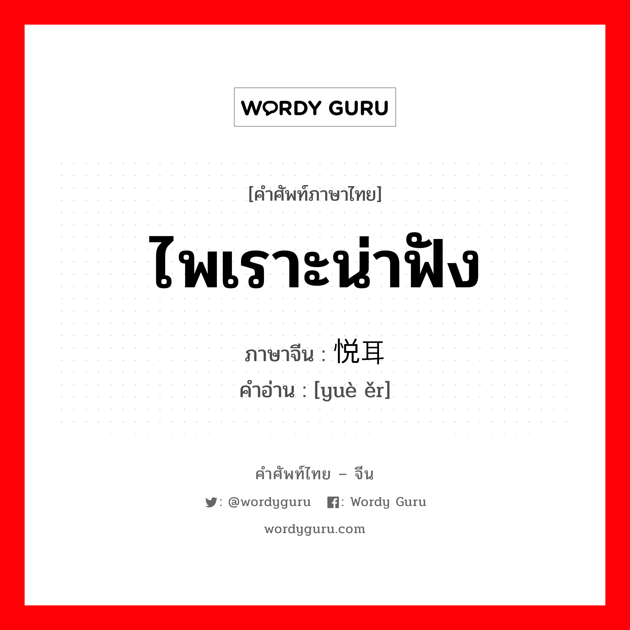 ไพเราะน่าฟัง ภาษาจีนคืออะไร, คำศัพท์ภาษาไทย - จีน ไพเราะน่าฟัง ภาษาจีน 悦耳 คำอ่าน [yuè ěr]