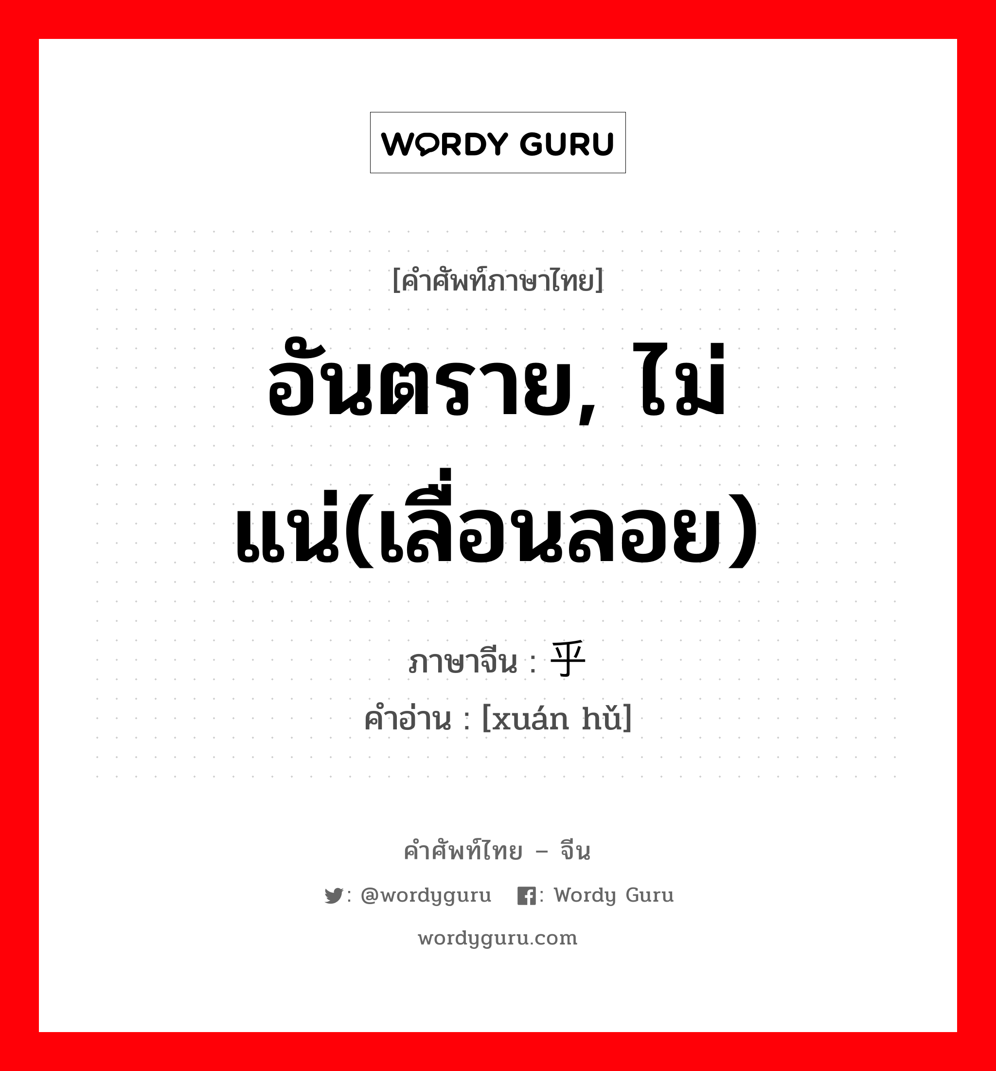 อันตราย, ไม่แน่(เลื่อนลอย) ภาษาจีนคืออะไร, คำศัพท์ภาษาไทย - จีน อันตราย, ไม่แน่(เลื่อนลอย) ภาษาจีน 悬乎 คำอ่าน [xuán hǔ]