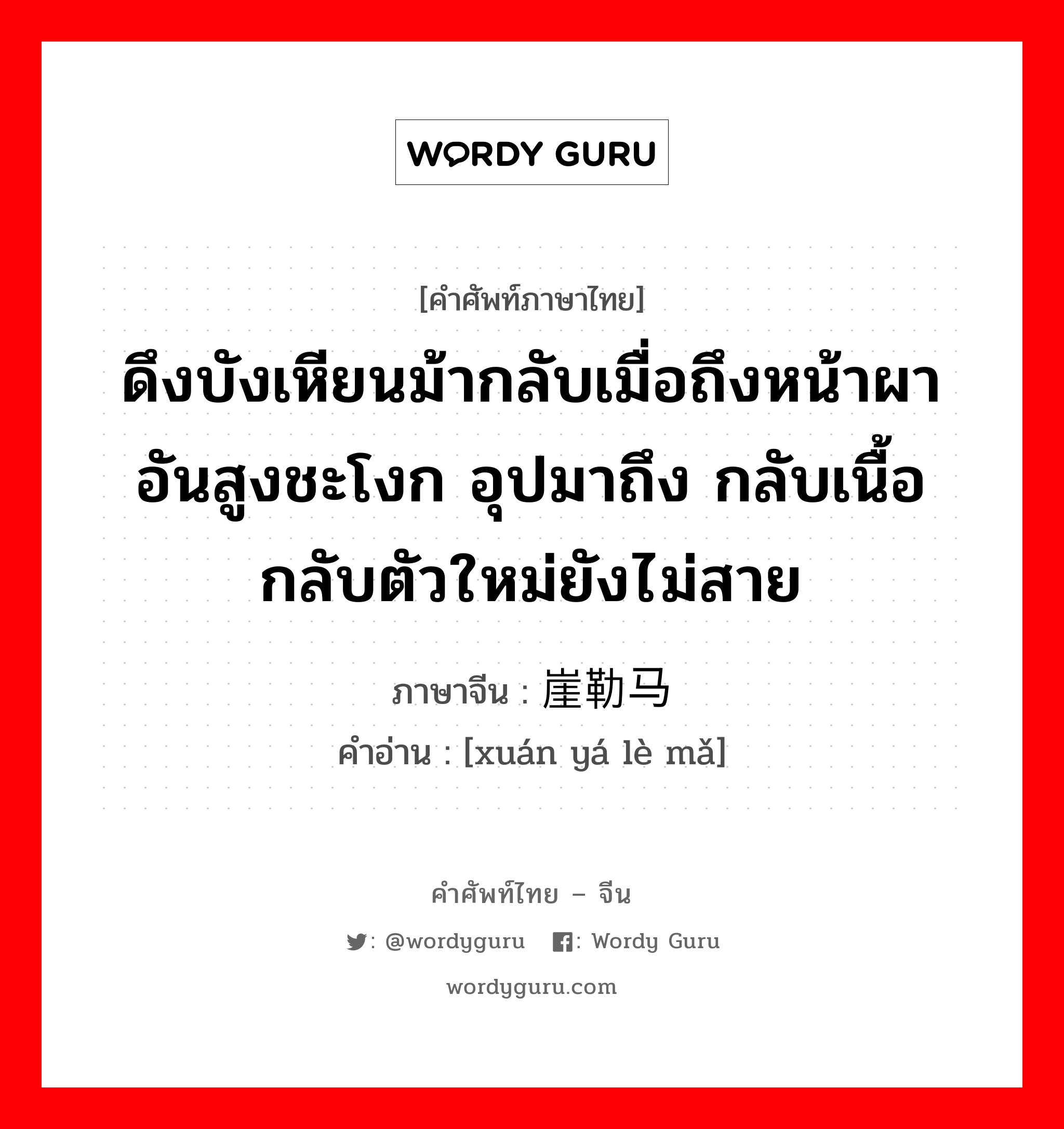 ดึงบังเหียนม้ากลับเมื่อถึงหน้าผาอันสูงชะโงก อุปมาถึง กลับเนื้อกลับตัวใหม่ยังไม่สาย ภาษาจีนคืออะไร, คำศัพท์ภาษาไทย - จีน ดึงบังเหียนม้ากลับเมื่อถึงหน้าผาอันสูงชะโงก อุปมาถึง กลับเนื้อกลับตัวใหม่ยังไม่สาย ภาษาจีน 悬崖勒马 คำอ่าน [xuán yá lè mǎ]