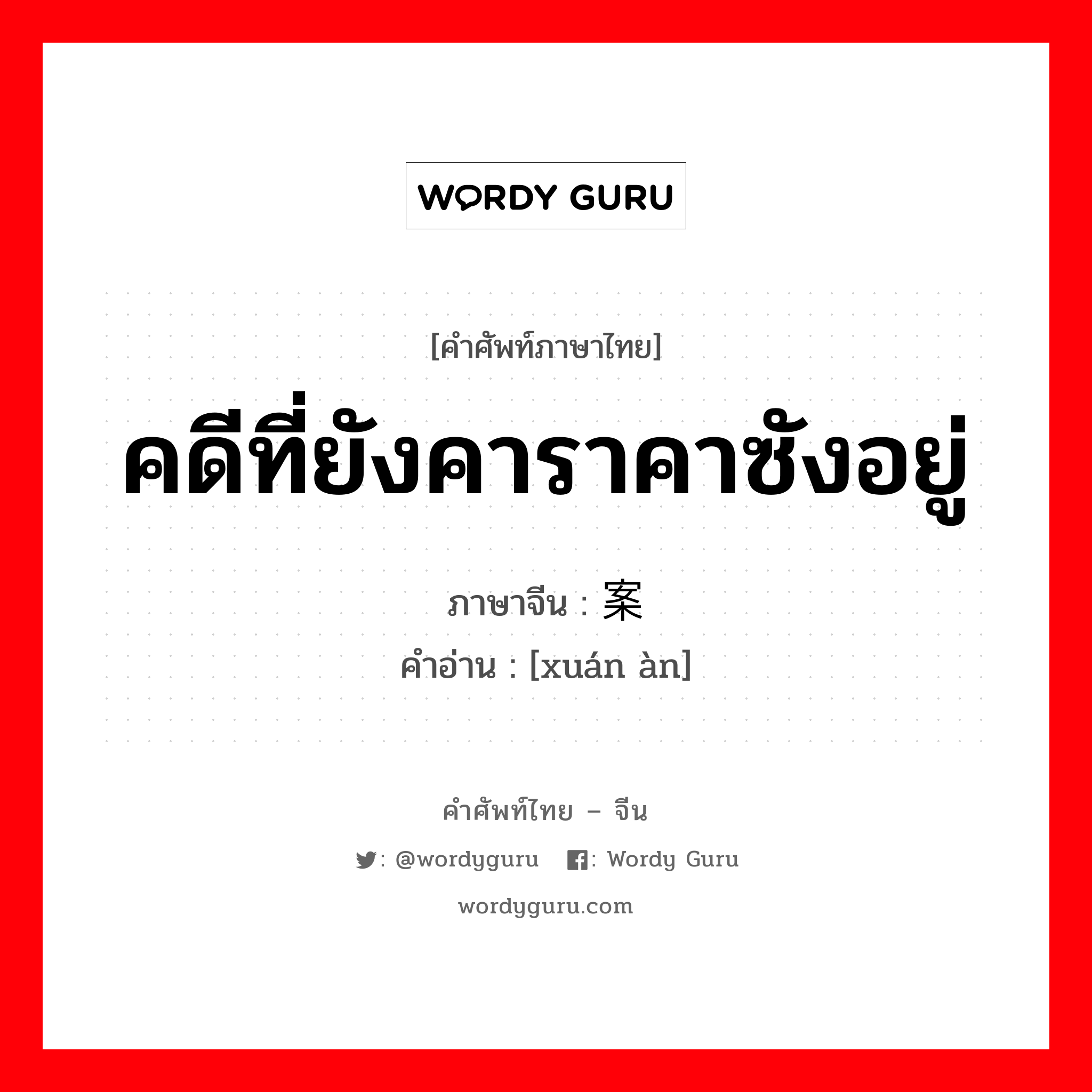 คดีที่ยังคาราคาซังอยู่ ภาษาจีนคืออะไร, คำศัพท์ภาษาไทย - จีน คดีที่ยังคาราคาซังอยู่ ภาษาจีน 悬案 คำอ่าน [xuán àn]