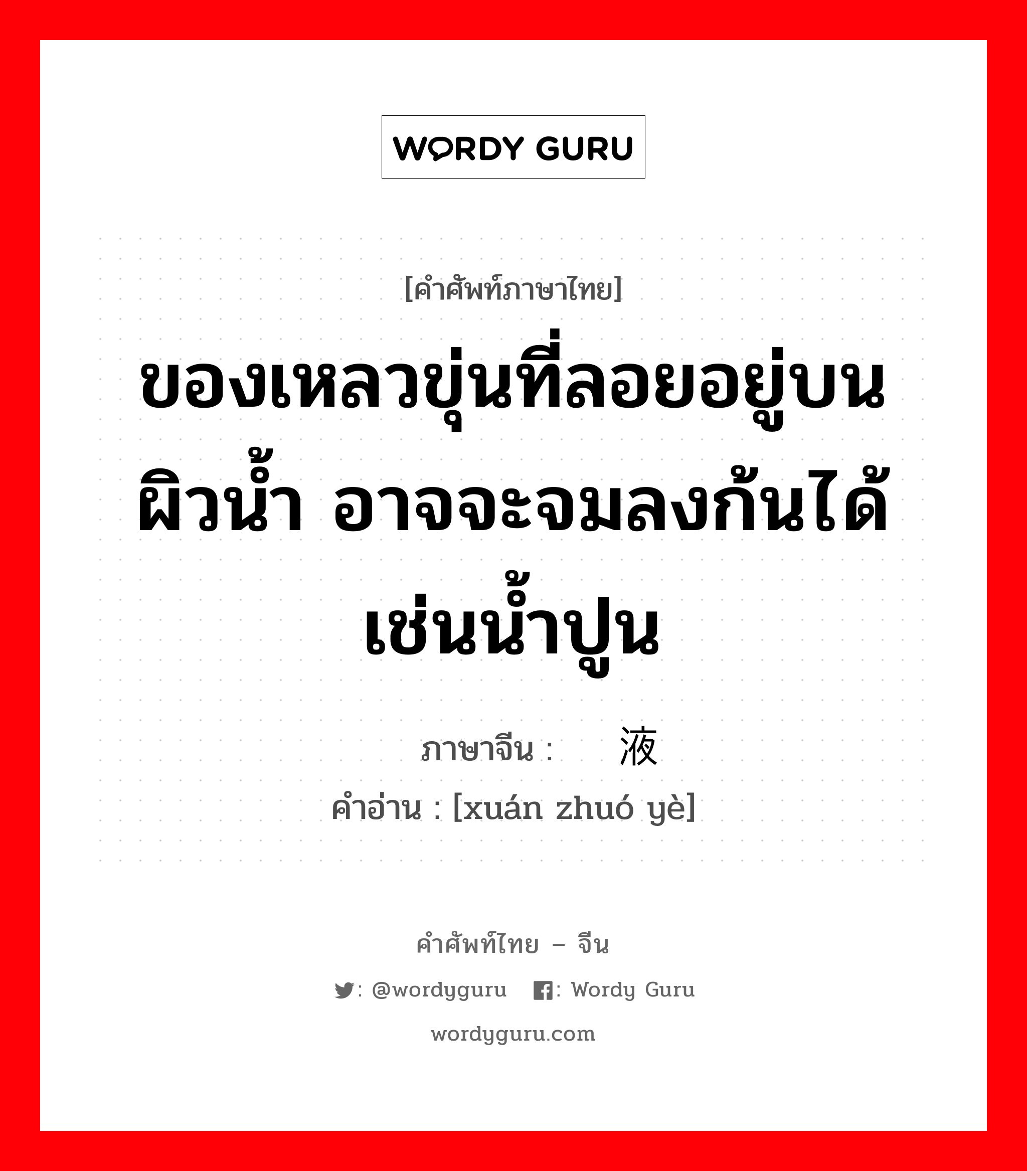 ของเหลวขุ่นที่ลอยอยู่บนผิวน้ำ อาจจะจมลงก้นได้ เช่นน้ำปูน ภาษาจีนคืออะไร, คำศัพท์ภาษาไทย - จีน ของเหลวขุ่นที่ลอยอยู่บนผิวน้ำ อาจจะจมลงก้นได้ เช่นน้ำปูน ภาษาจีน 悬浊液 คำอ่าน [xuán zhuó yè]