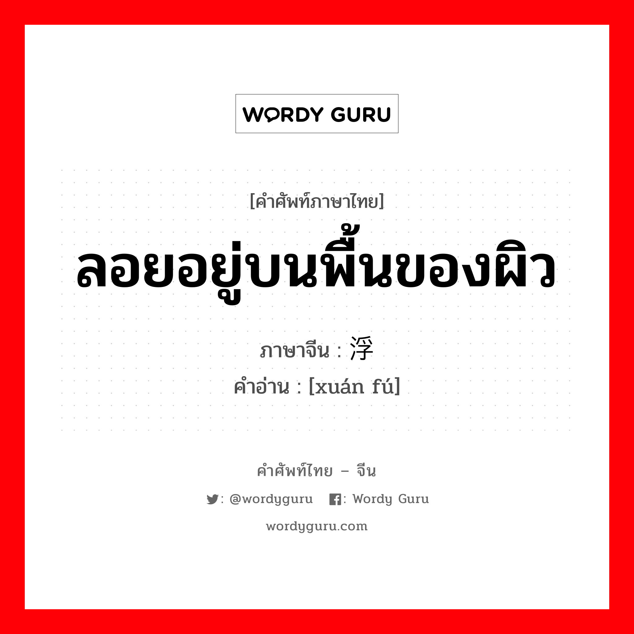 ลอยอยู่บนพื้นของผิว ภาษาจีนคืออะไร, คำศัพท์ภาษาไทย - จีน ลอยอยู่บนพื้นของผิว ภาษาจีน 悬浮 คำอ่าน [xuán fú]