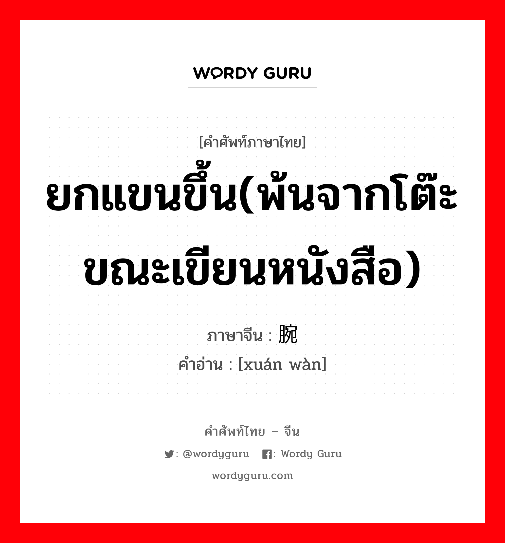 ยกแขนขึ้น(พ้นจากโต๊ะขณะเขียนหนังสือ) ภาษาจีนคืออะไร, คำศัพท์ภาษาไทย - จีน ยกแขนขึ้น(พ้นจากโต๊ะขณะเขียนหนังสือ) ภาษาจีน 悬腕 คำอ่าน [xuán wàn]