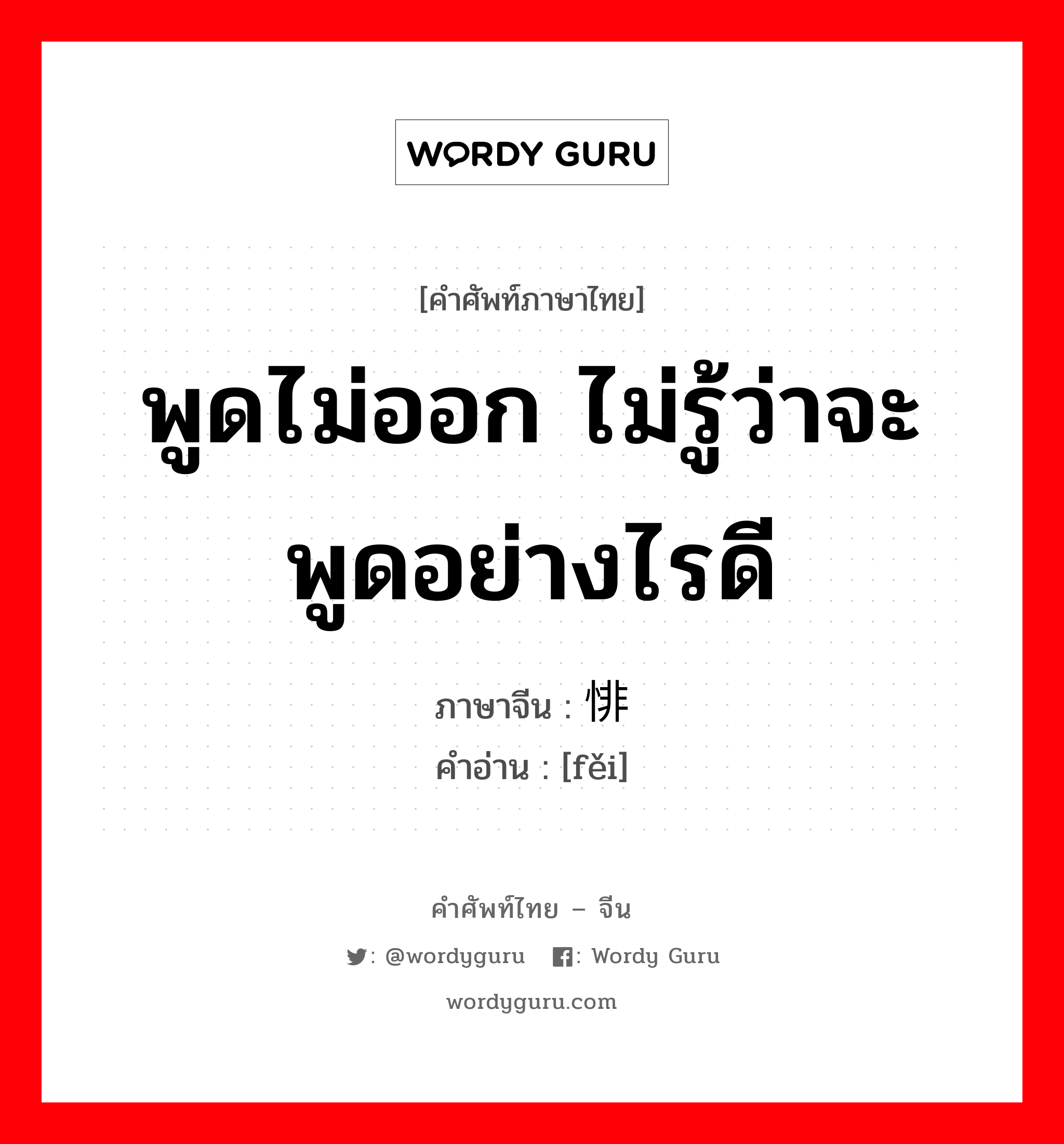 พูดไม่ออก ไม่รู้ว่าจะพูดอย่างไรดี ภาษาจีนคืออะไร, คำศัพท์ภาษาไทย - จีน พูดไม่ออก ไม่รู้ว่าจะพูดอย่างไรดี ภาษาจีน 悱 คำอ่าน [fěi]