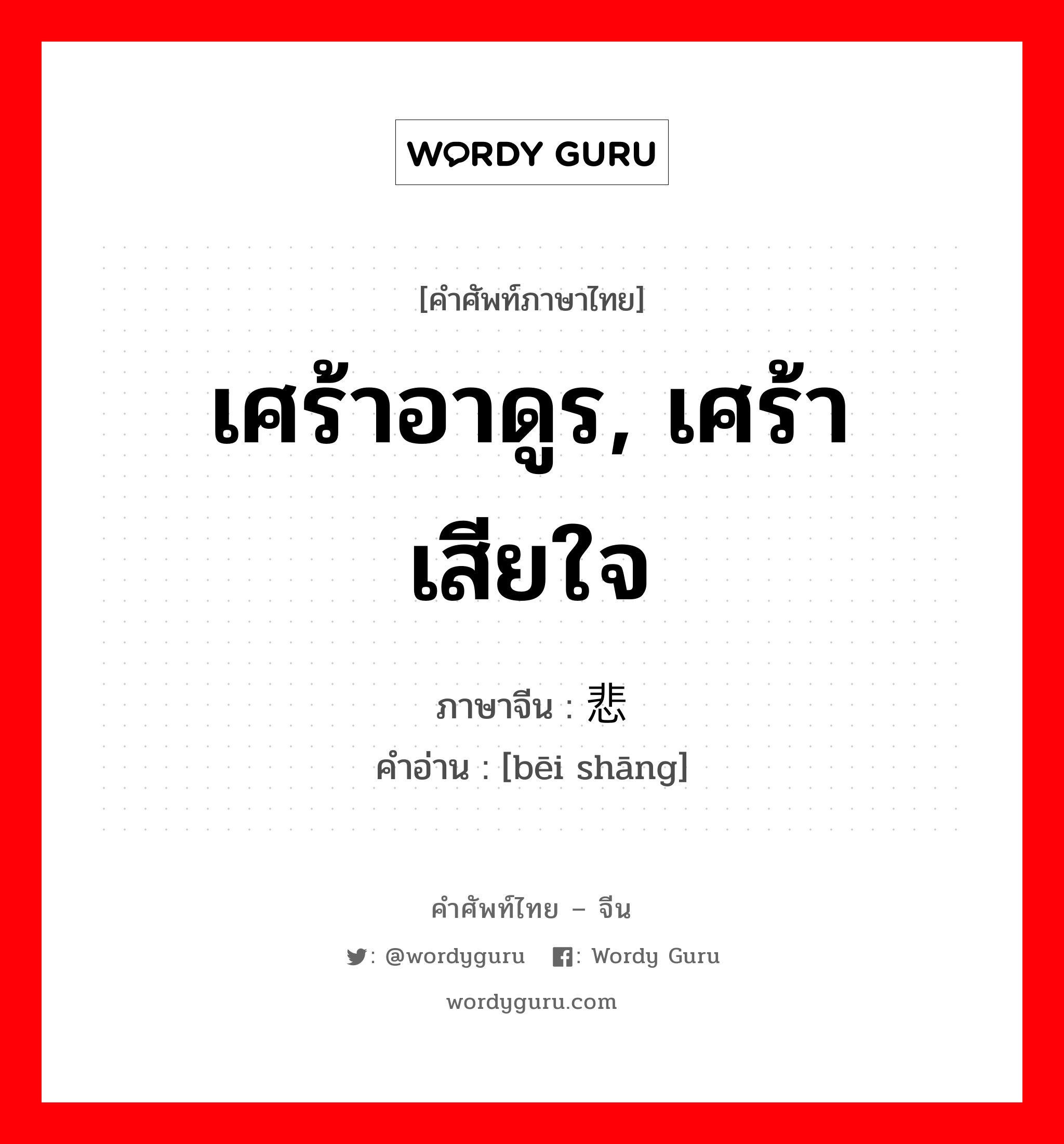 เศร้าอาดูร, เศร้าเสียใจ ภาษาจีนคืออะไร, คำศัพท์ภาษาไทย - จีน เศร้าอาดูร, เศร้าเสียใจ ภาษาจีน 悲伤 คำอ่าน [bēi shāng]