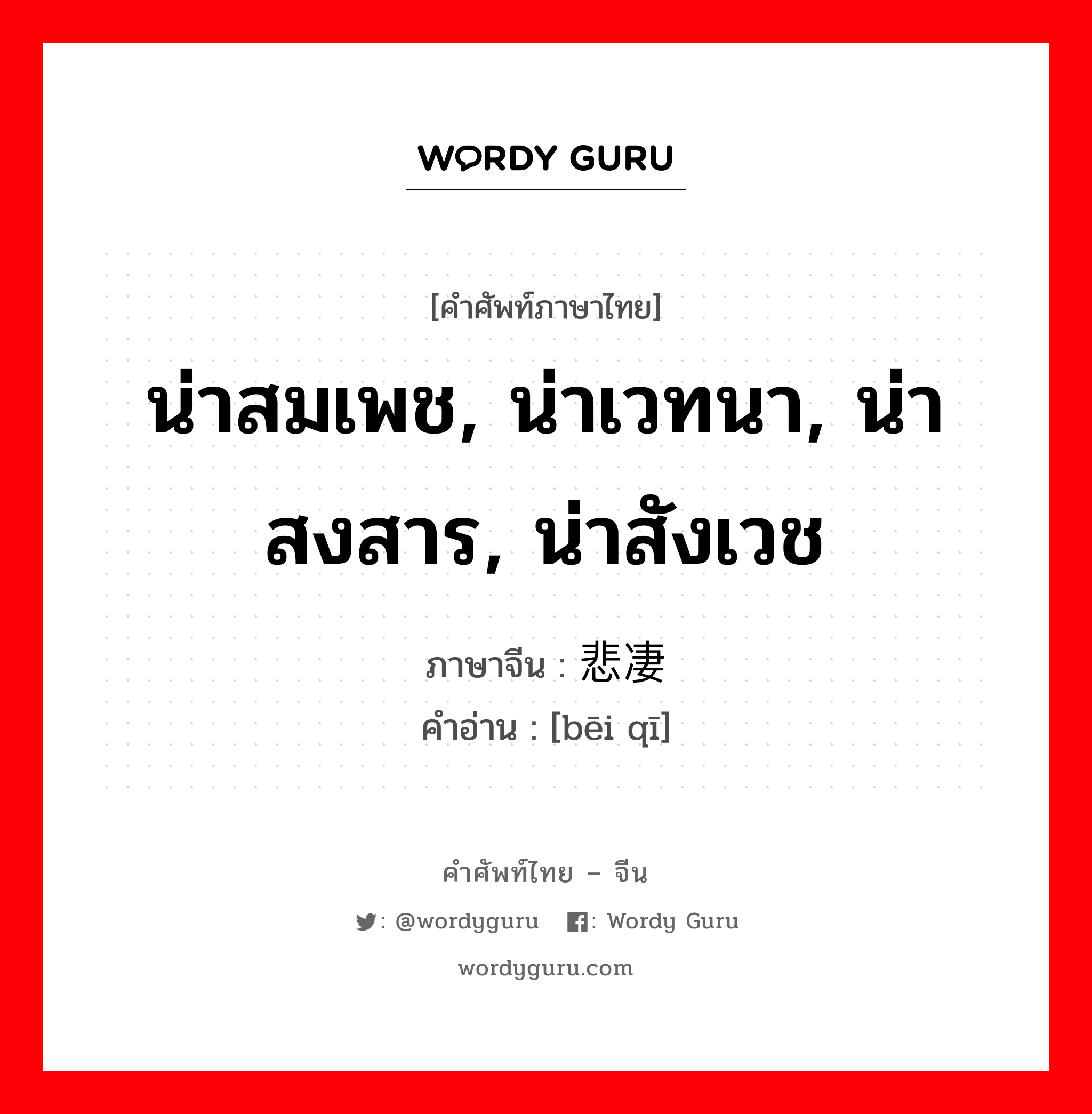 น่าสมเพช, น่าเวทนา, น่าสงสาร, น่าสังเวช ภาษาจีนคืออะไร, คำศัพท์ภาษาไทย - จีน น่าสมเพช, น่าเวทนา, น่าสงสาร, น่าสังเวช ภาษาจีน 悲凄 คำอ่าน [bēi qī]