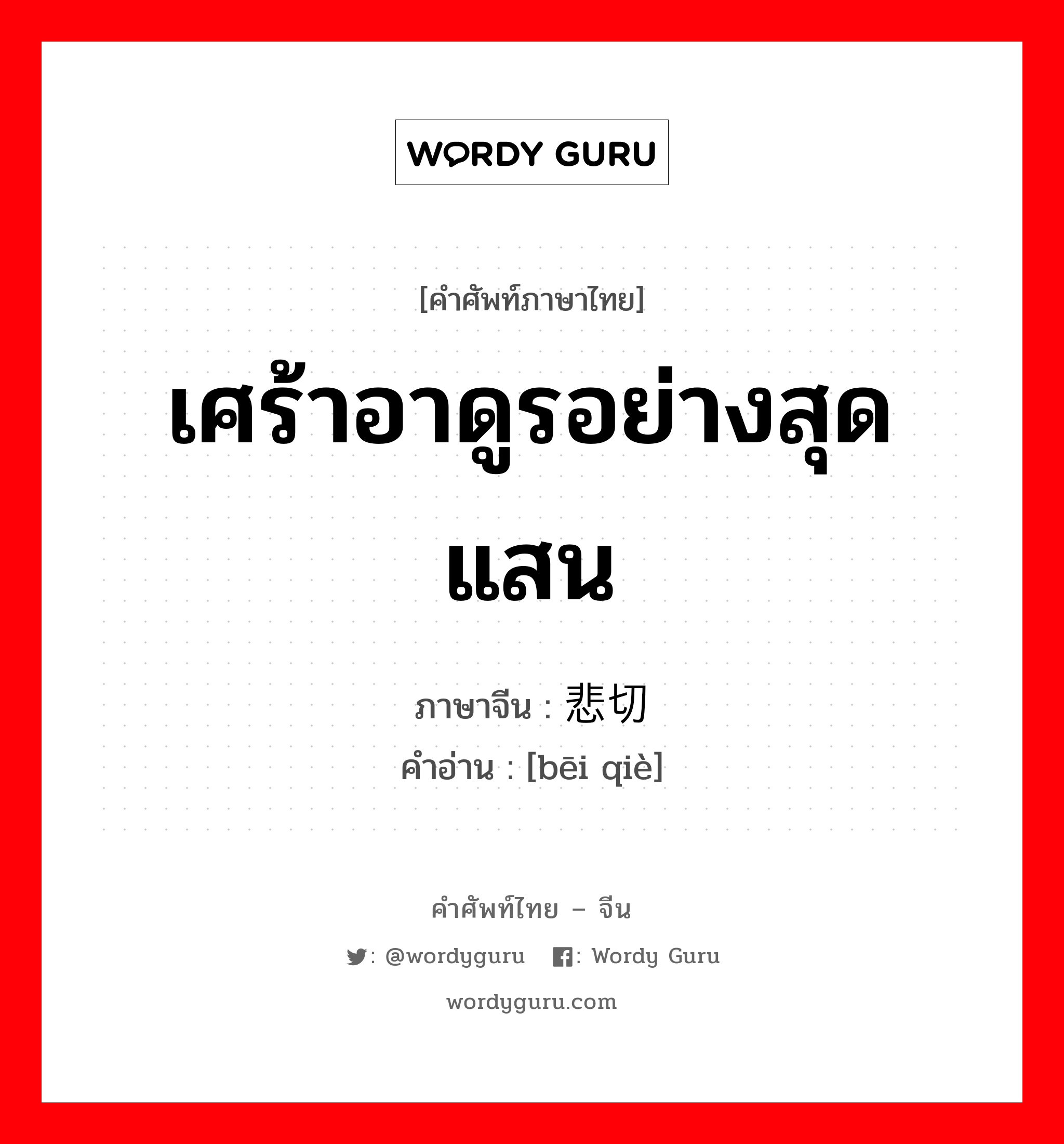 เศร้าอาดูรอย่างสุดแสน ภาษาจีนคืออะไร, คำศัพท์ภาษาไทย - จีน เศร้าอาดูรอย่างสุดแสน ภาษาจีน 悲切 คำอ่าน [bēi qiè]