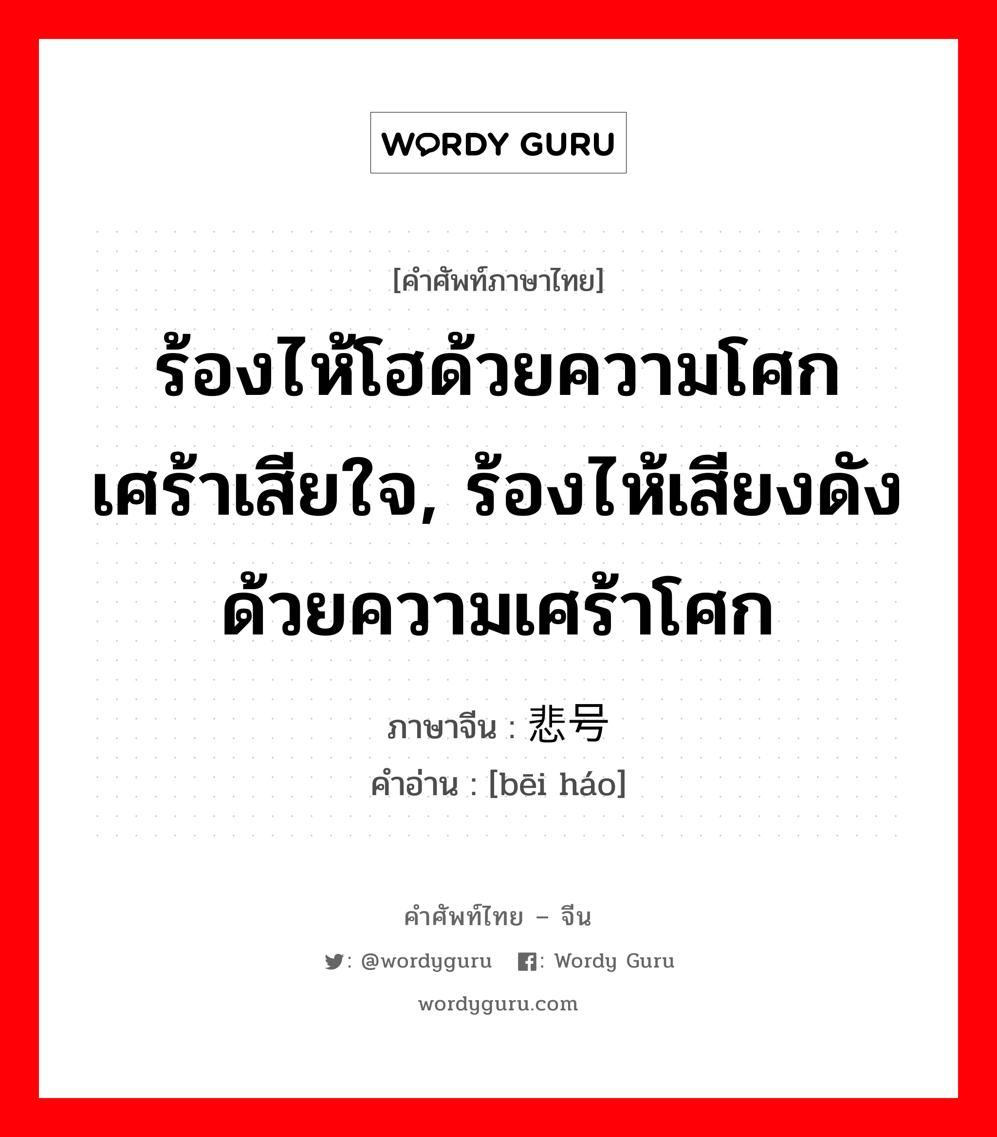 ร้องไห้โฮด้วยความโศกเศร้าเสียใจ, ร้องไห้เสียงดังด้วยความเศร้าโศก ภาษาจีนคืออะไร, คำศัพท์ภาษาไทย - จีน ร้องไห้โฮด้วยความโศกเศร้าเสียใจ, ร้องไห้เสียงดังด้วยความเศร้าโศก ภาษาจีน 悲号 คำอ่าน [bēi háo]