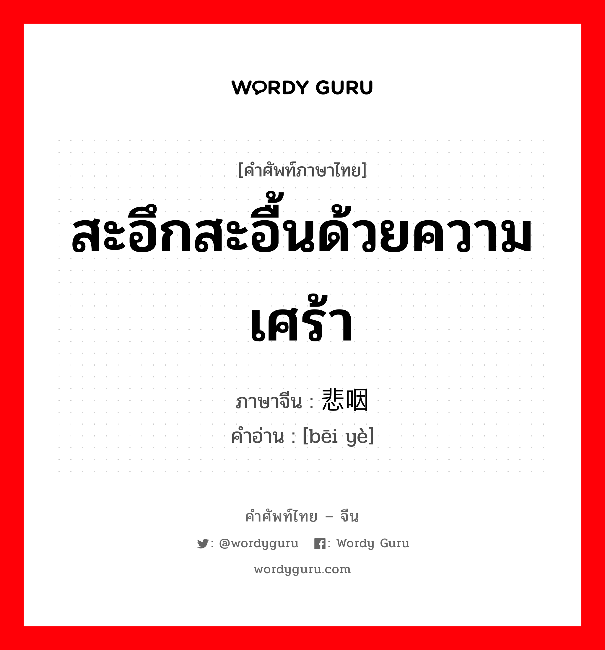 สะอึกสะอื้นด้วยความเศร้า ภาษาจีนคืออะไร, คำศัพท์ภาษาไทย - จีน สะอึกสะอื้นด้วยความเศร้า ภาษาจีน 悲咽 คำอ่าน [bēi yè]