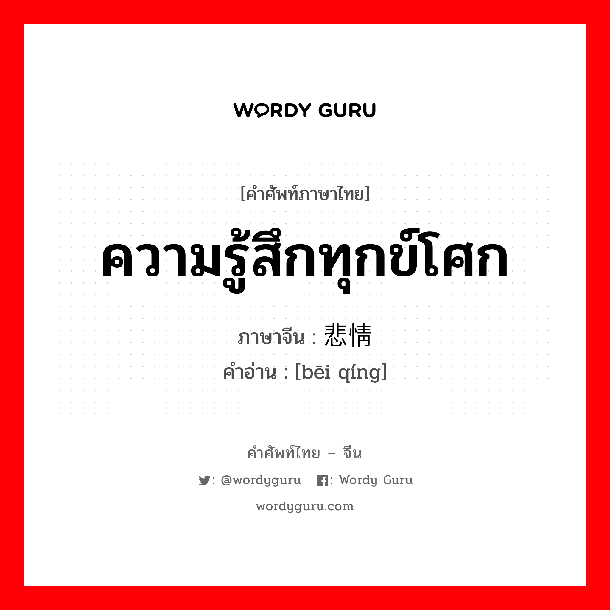 ความรู้สึกทุกข์โศก ภาษาจีนคืออะไร, คำศัพท์ภาษาไทย - จีน ความรู้สึกทุกข์โศก ภาษาจีน 悲情 คำอ่าน [bēi qíng]