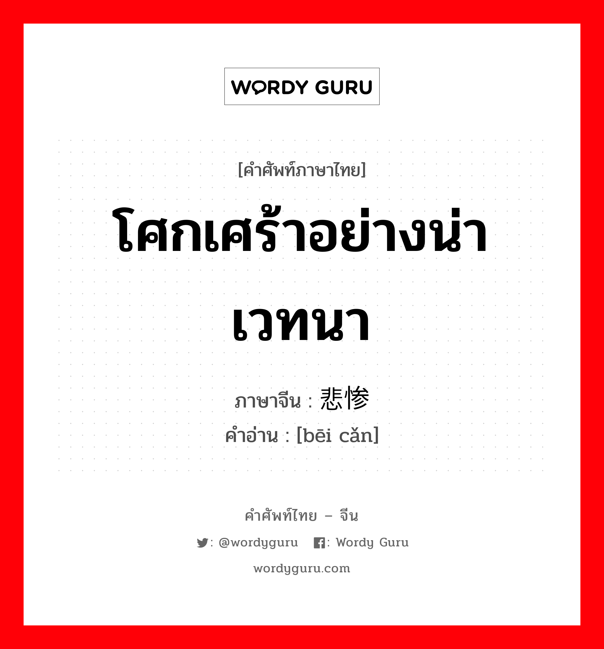 โศกเศร้าอย่างน่าเวทนา ภาษาจีนคืออะไร, คำศัพท์ภาษาไทย - จีน โศกเศร้าอย่างน่าเวทนา ภาษาจีน 悲惨 คำอ่าน [bēi cǎn]