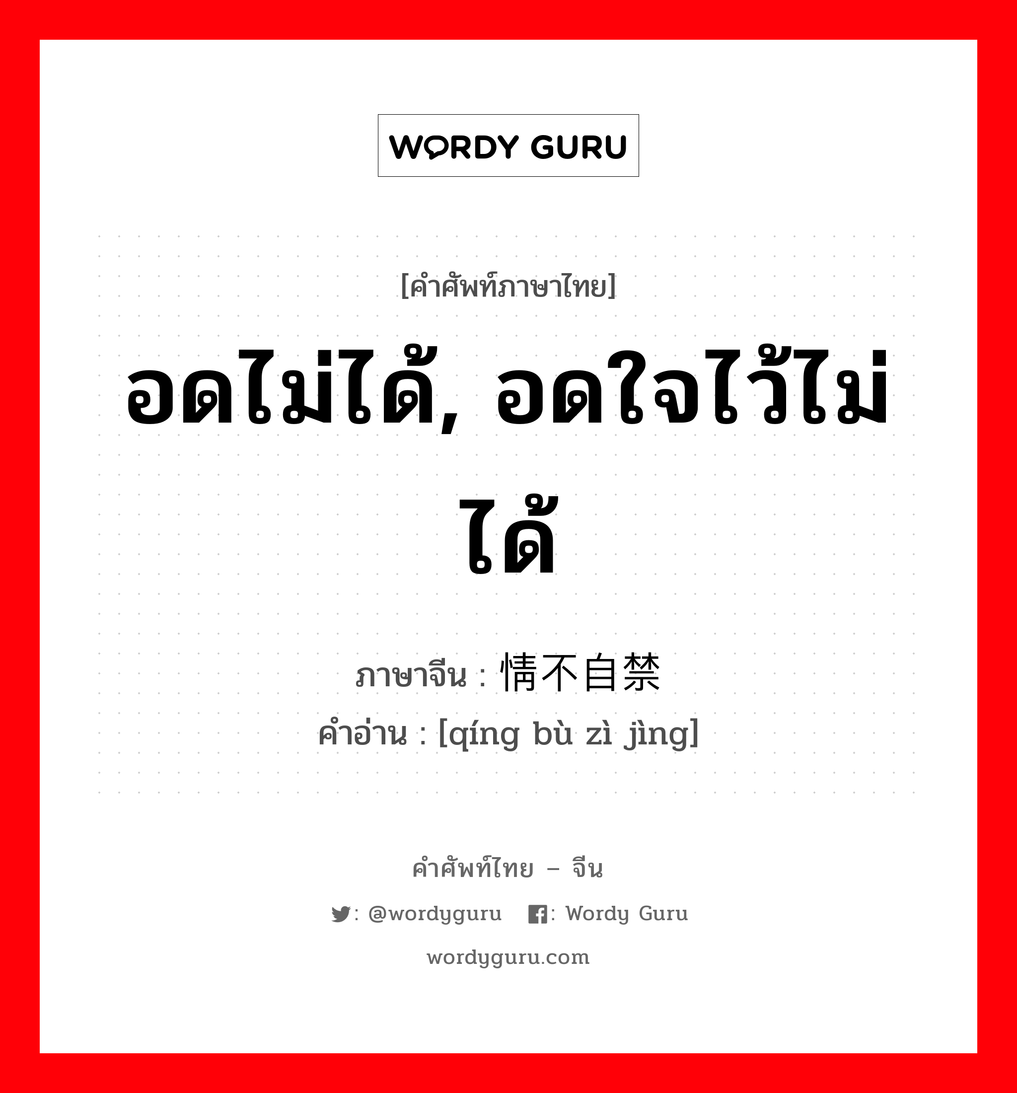 อดไม่ได้, อดใจไว้ไม่ได้ ภาษาจีนคืออะไร, คำศัพท์ภาษาไทย - จีน อดไม่ได้, อดใจไว้ไม่ได้ ภาษาจีน 情不自禁 คำอ่าน [qíng bù zì jìng]