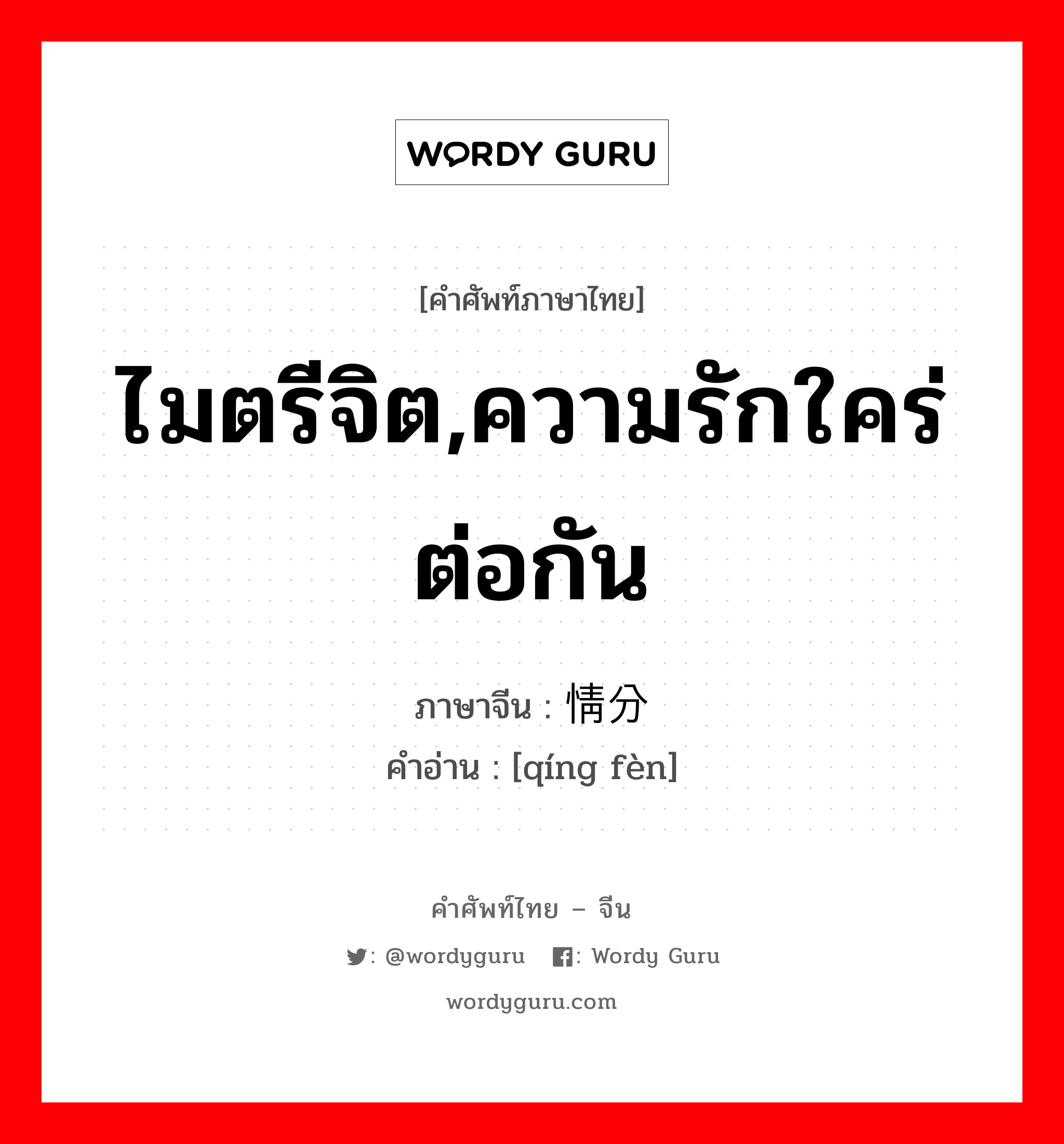 ไมตรีจิต,ความรักใคร่ต่อกัน ภาษาจีนคืออะไร, คำศัพท์ภาษาไทย - จีน ไมตรีจิต,ความรักใคร่ต่อกัน ภาษาจีน 情分 คำอ่าน [qíng fèn]