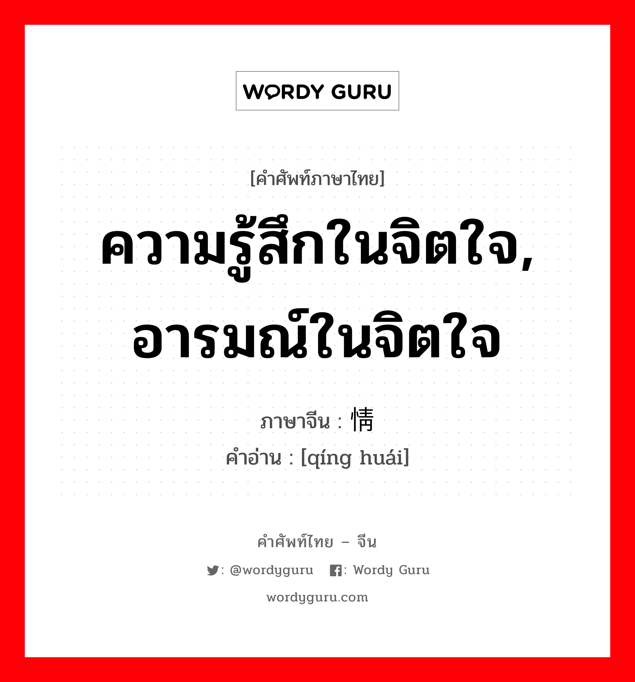 ความรู้สึกในจิตใจ, อารมณ์ในจิตใจ ภาษาจีนคืออะไร, คำศัพท์ภาษาไทย - จีน ความรู้สึกในจิตใจ, อารมณ์ในจิตใจ ภาษาจีน 情怀 คำอ่าน [qíng huái]