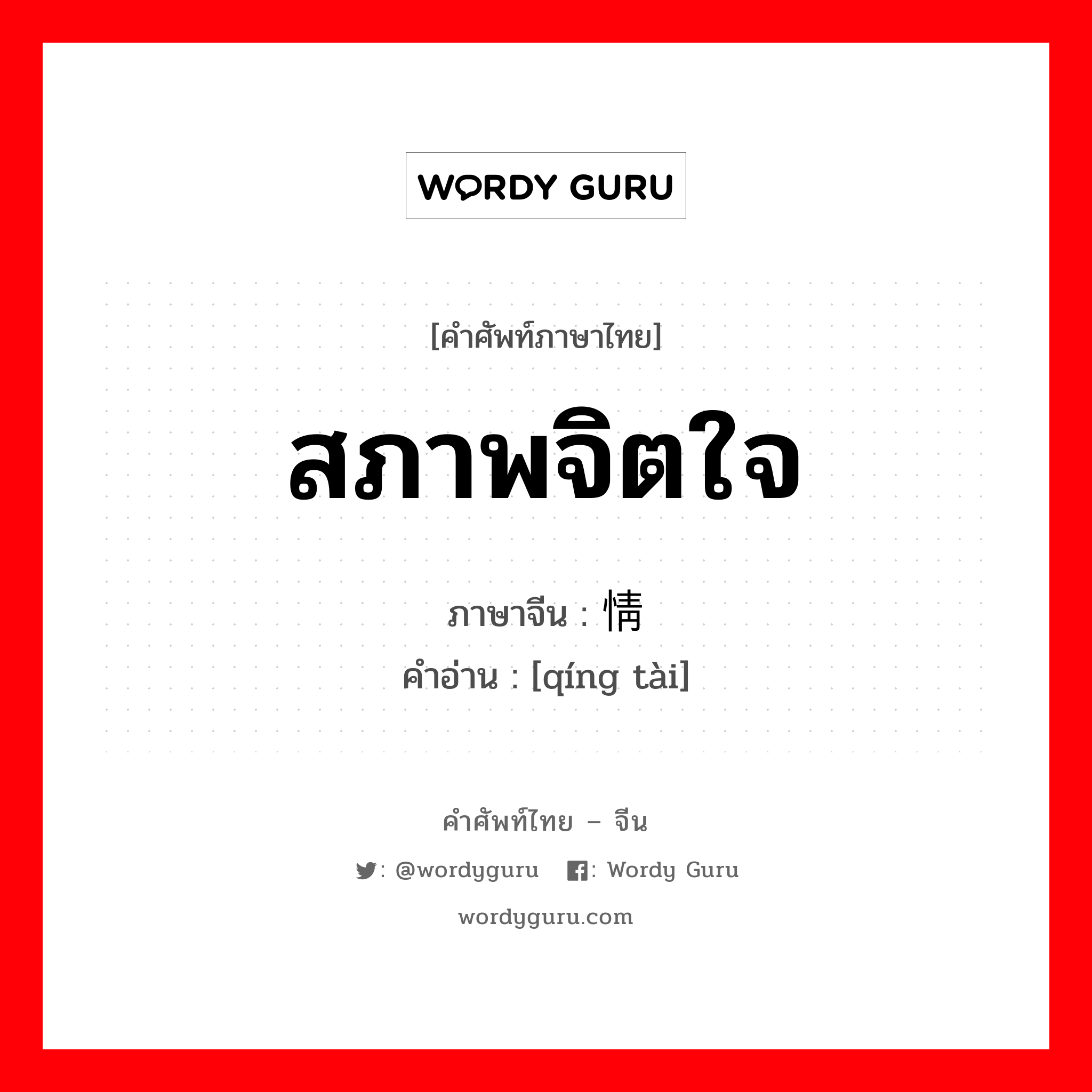 สภาพจิตใจ ภาษาจีนคืออะไร, คำศัพท์ภาษาไทย - จีน สภาพจิตใจ ภาษาจีน 情态 คำอ่าน [qíng tài]