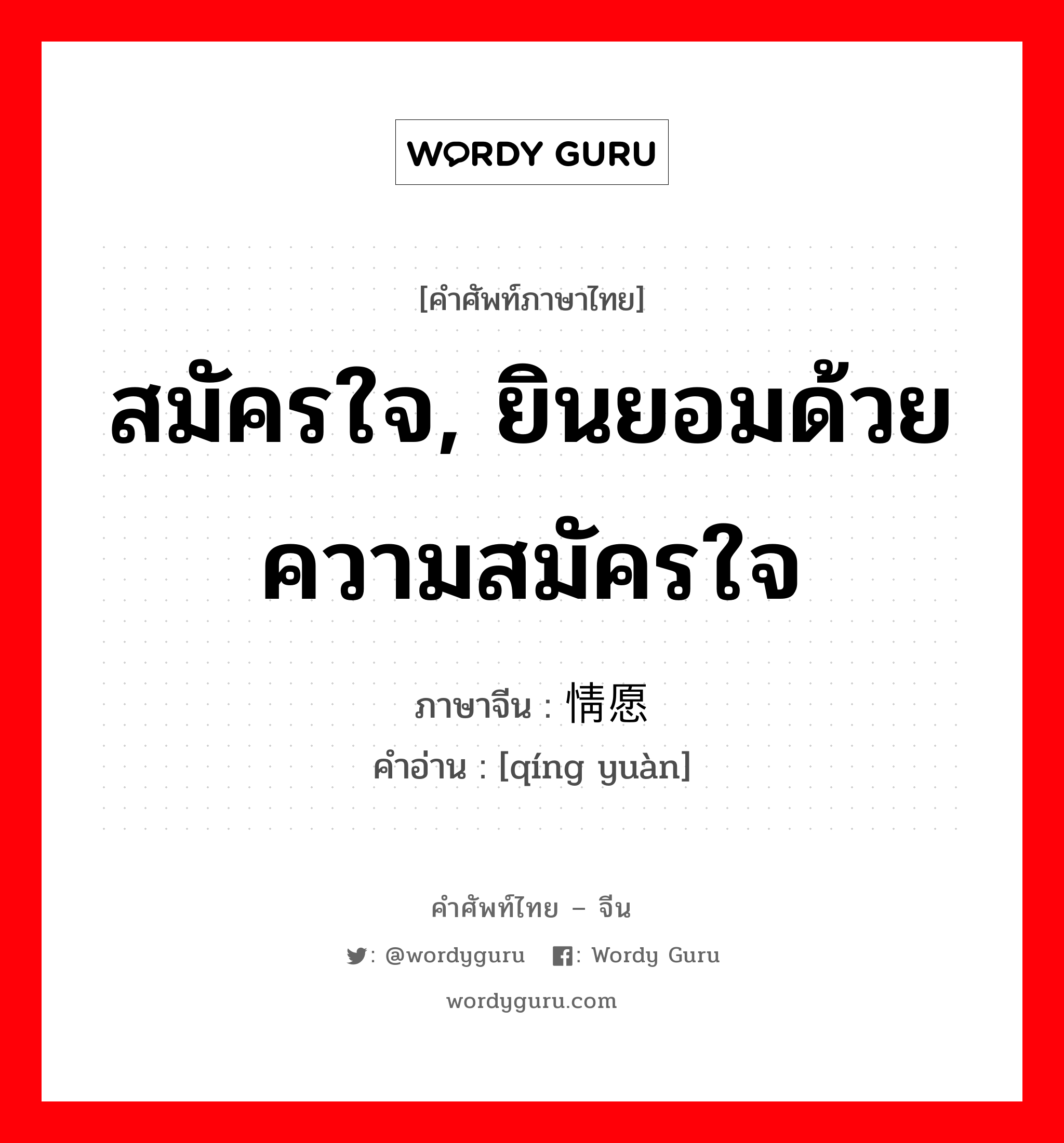 สมัครใจ, ยินยอมด้วยความสมัครใจ ภาษาจีนคืออะไร, คำศัพท์ภาษาไทย - จีน สมัครใจ, ยินยอมด้วยความสมัครใจ ภาษาจีน 情愿 คำอ่าน [qíng yuàn]