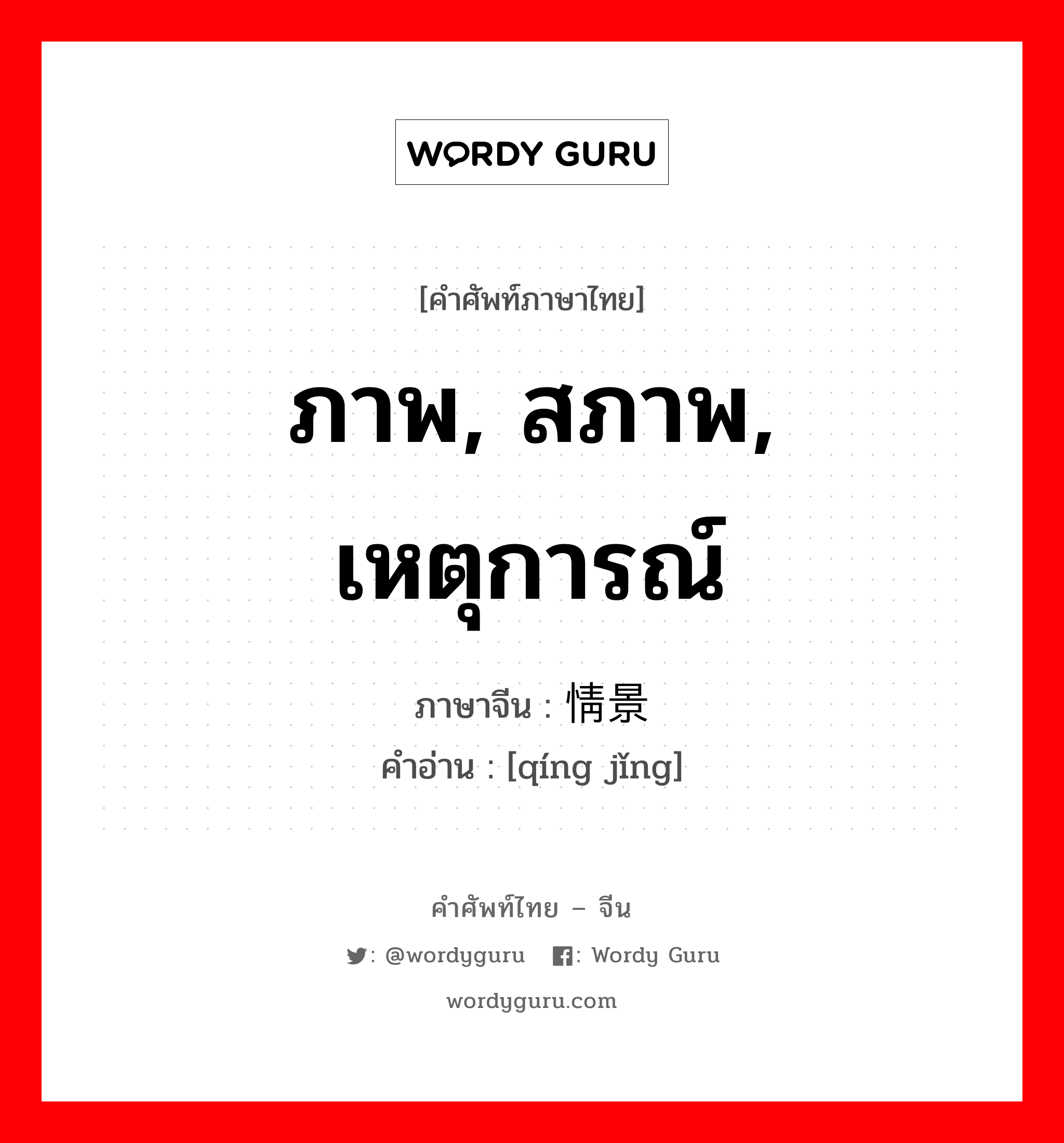 ภาพ, สภาพ, เหตุการณ์ ภาษาจีนคืออะไร, คำศัพท์ภาษาไทย - จีน ภาพ, สภาพ, เหตุการณ์ ภาษาจีน 情景 คำอ่าน [qíng jǐng]