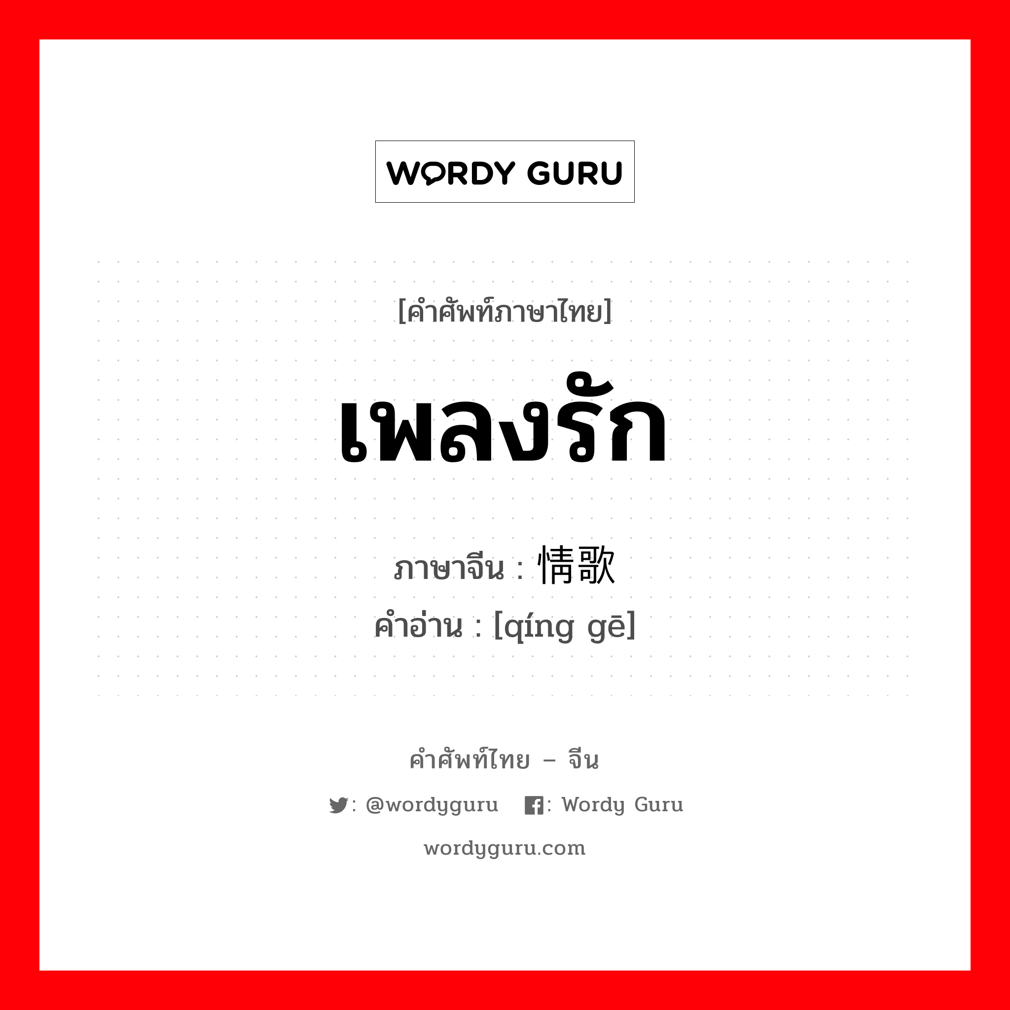 เพลงรัก ภาษาจีนคืออะไร, คำศัพท์ภาษาไทย - จีน เพลงรัก ภาษาจีน 情歌 คำอ่าน [qíng gē]