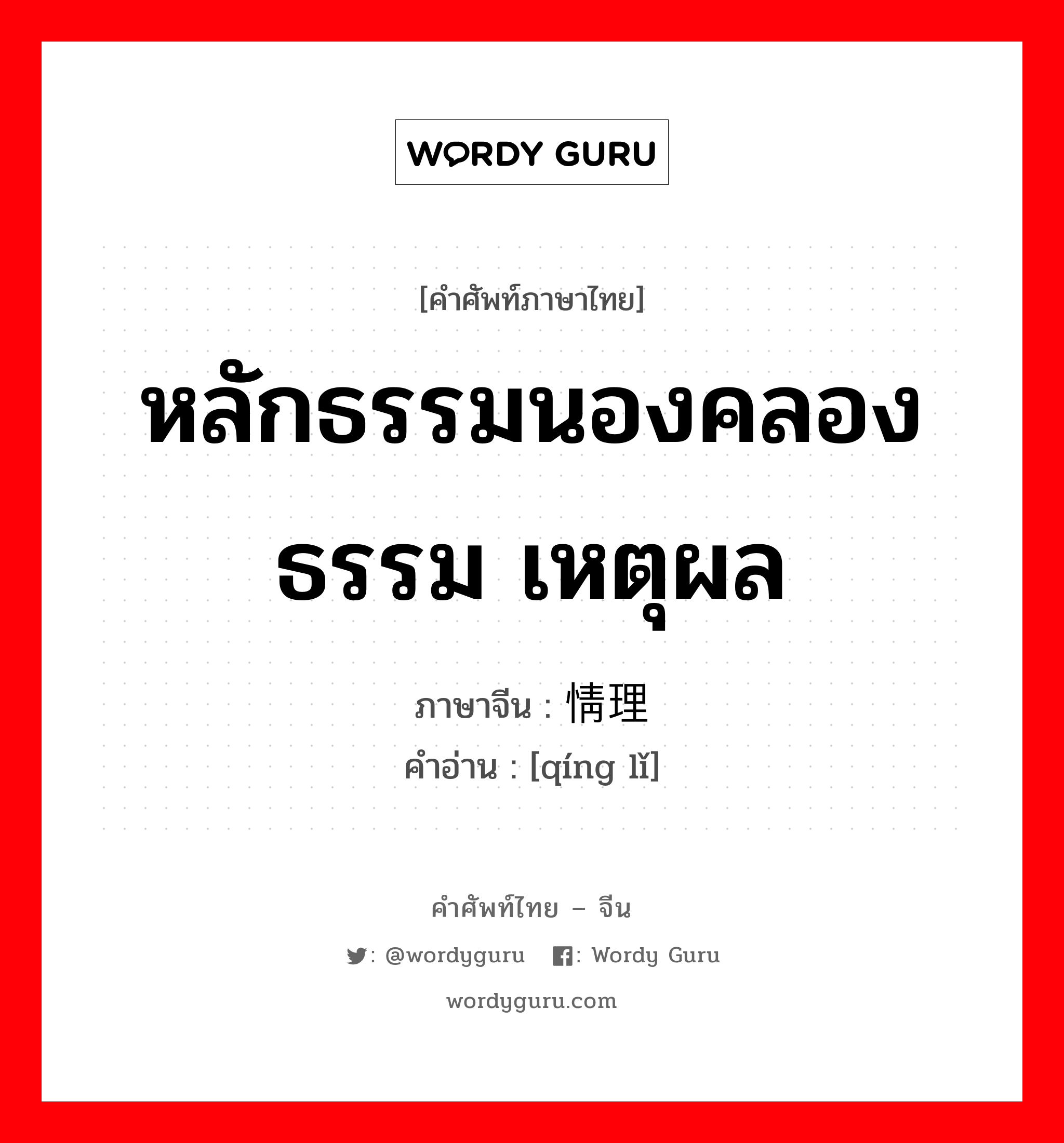 หลักธรรมนองคลองธรรม เหตุผล ภาษาจีนคืออะไร, คำศัพท์ภาษาไทย - จีน หลักธรรมนองคลองธรรม เหตุผล ภาษาจีน 情理 คำอ่าน [qíng lǐ]