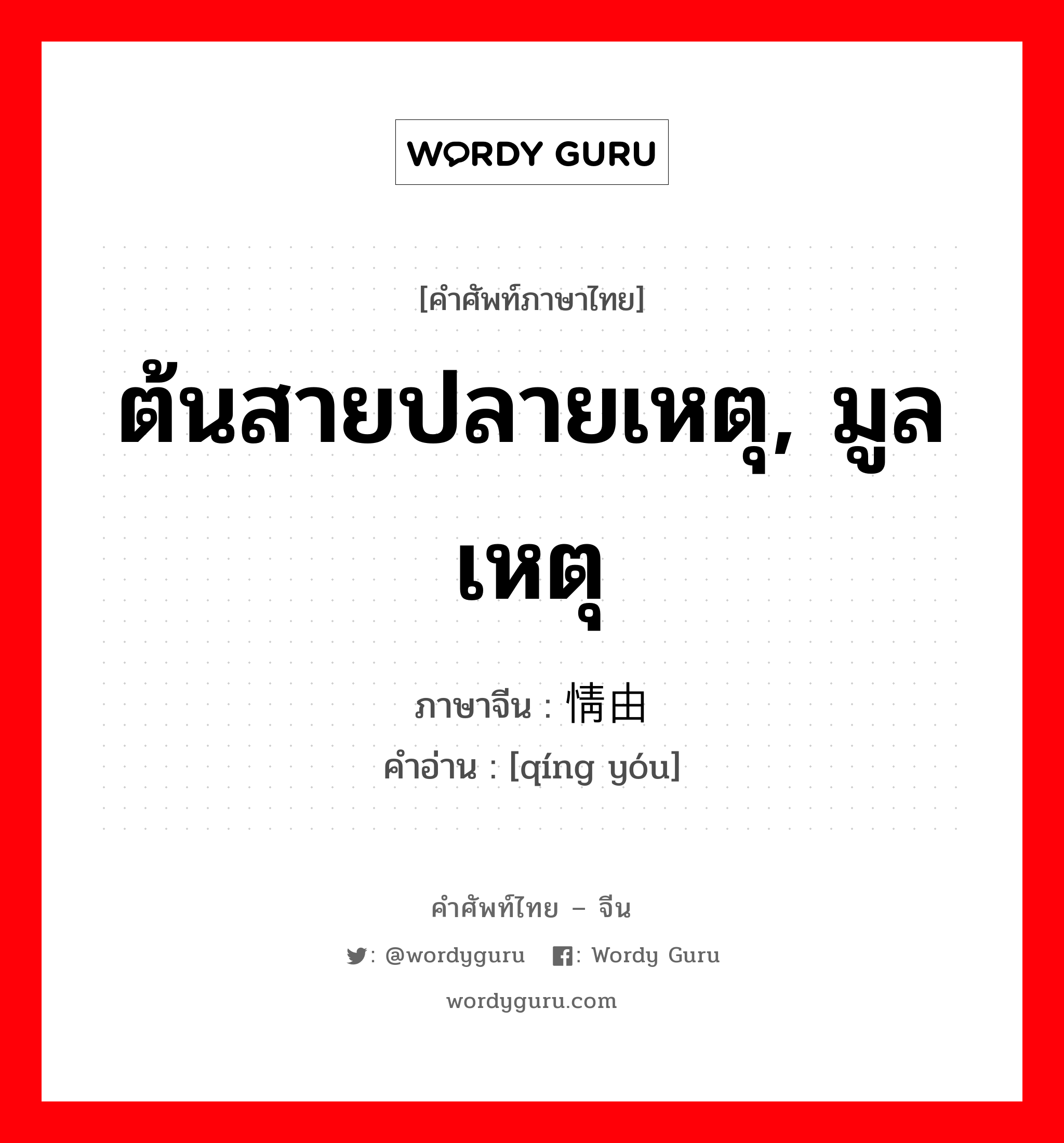 ต้นสายปลายเหตุ, มูลเหตุ ภาษาจีนคืออะไร, คำศัพท์ภาษาไทย - จีน ต้นสายปลายเหตุ, มูลเหตุ ภาษาจีน 情由 คำอ่าน [qíng yóu]