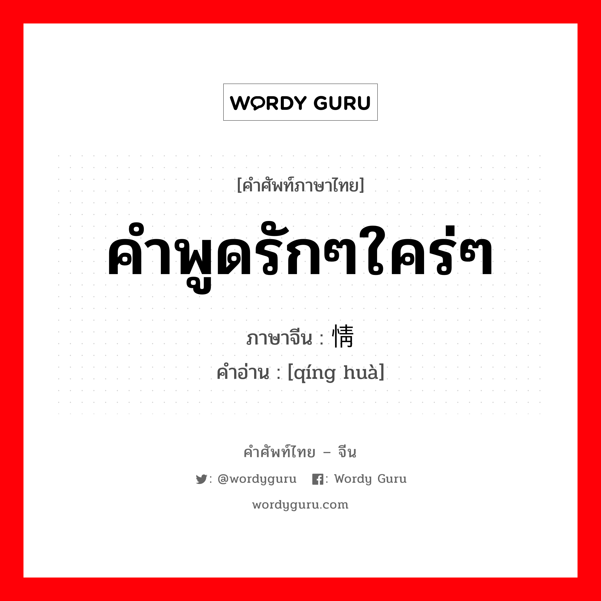 คำพูดรักๆใคร่ๆ ภาษาจีนคืออะไร, คำศัพท์ภาษาไทย - จีน คำพูดรักๆใคร่ๆ ภาษาจีน 情话 คำอ่าน [qíng huà]