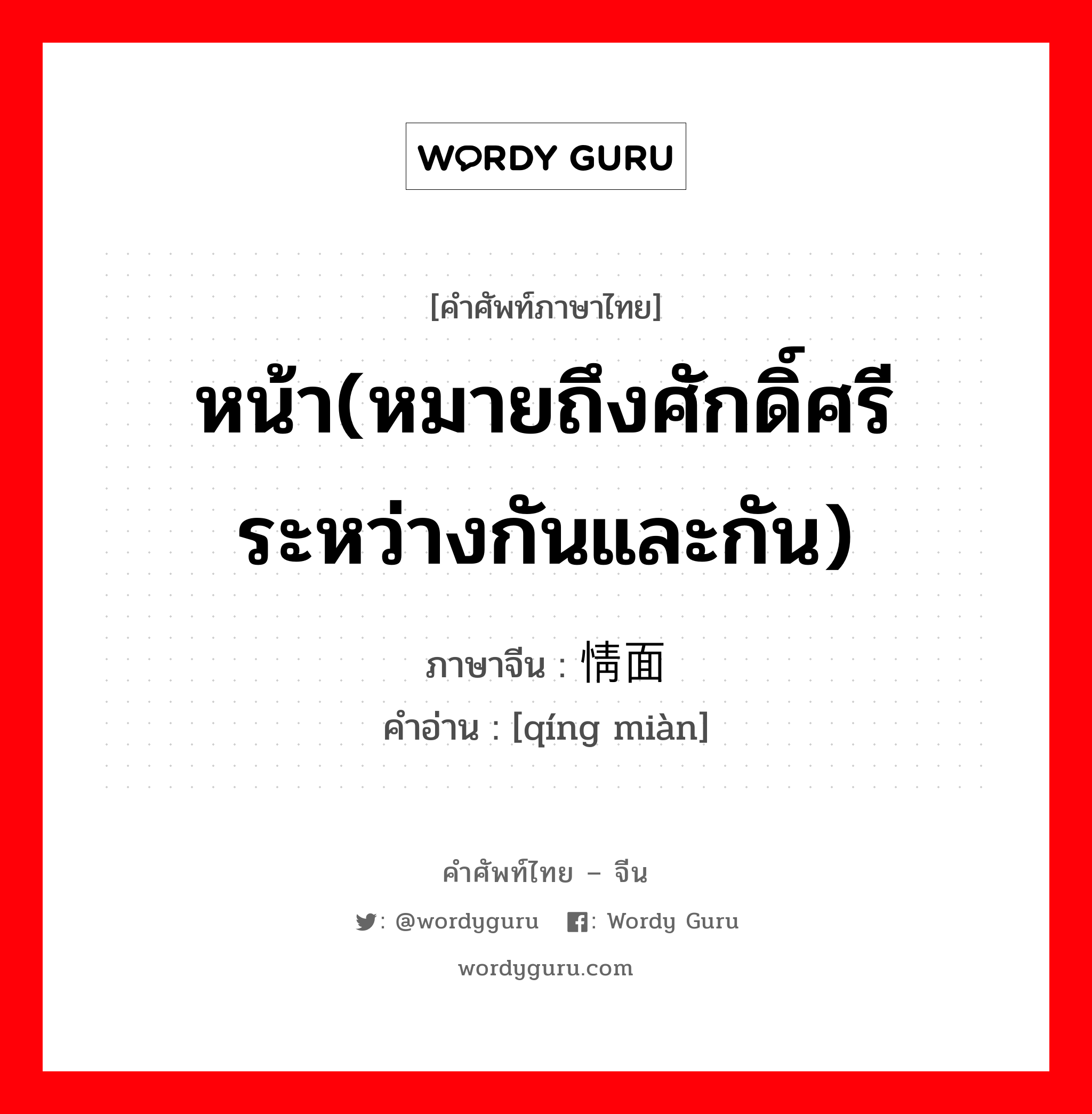 หน้า(หมายถึงศักดิ์ศรี ระหว่างกันและกัน) ภาษาจีนคืออะไร, คำศัพท์ภาษาไทย - จีน หน้า(หมายถึงศักดิ์ศรี ระหว่างกันและกัน) ภาษาจีน 情面 คำอ่าน [qíng miàn]