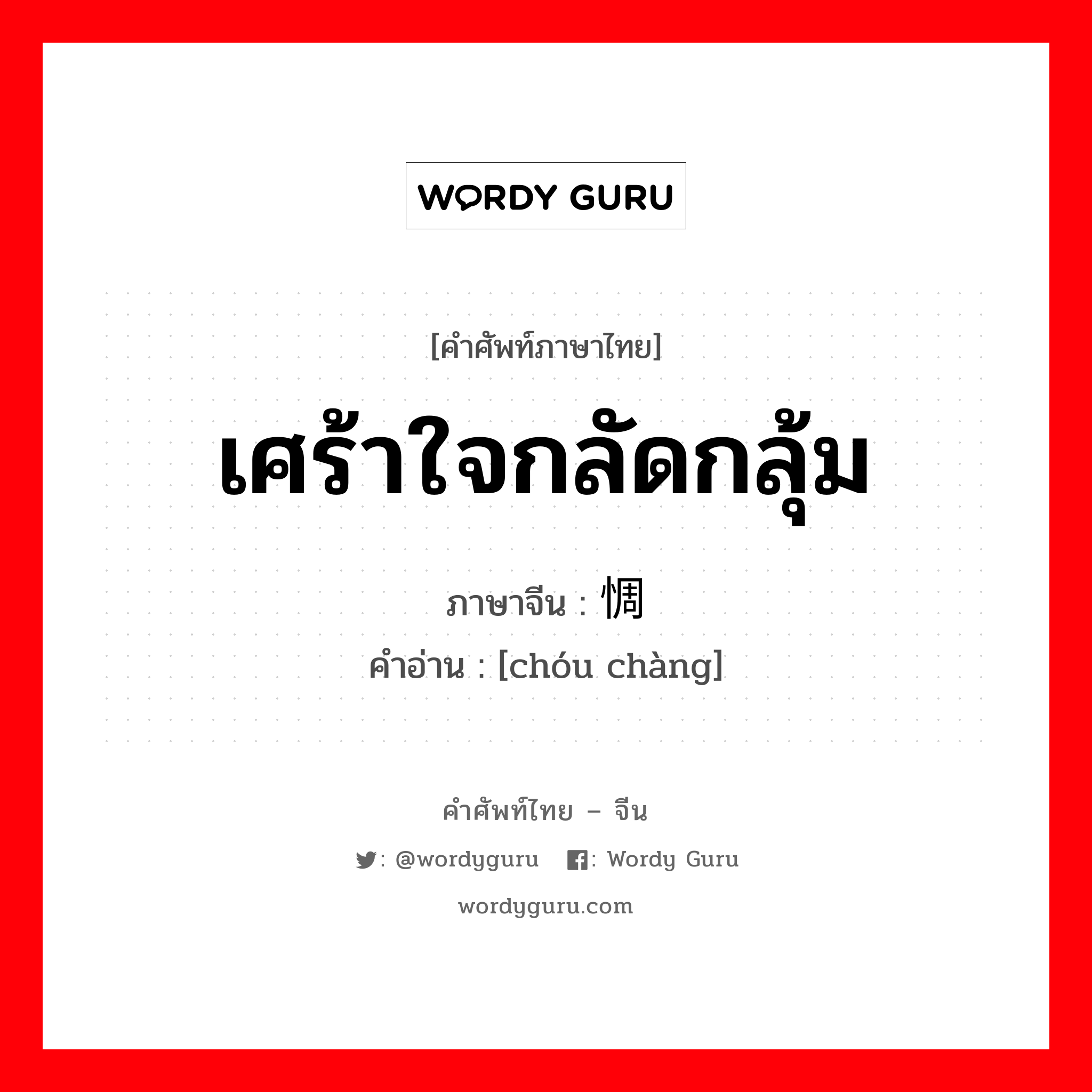 เศร้าใจกลัดกลุ้ม ภาษาจีนคืออะไร, คำศัพท์ภาษาไทย - จีน เศร้าใจกลัดกลุ้ม ภาษาจีน 惆怅 คำอ่าน [chóu chàng]