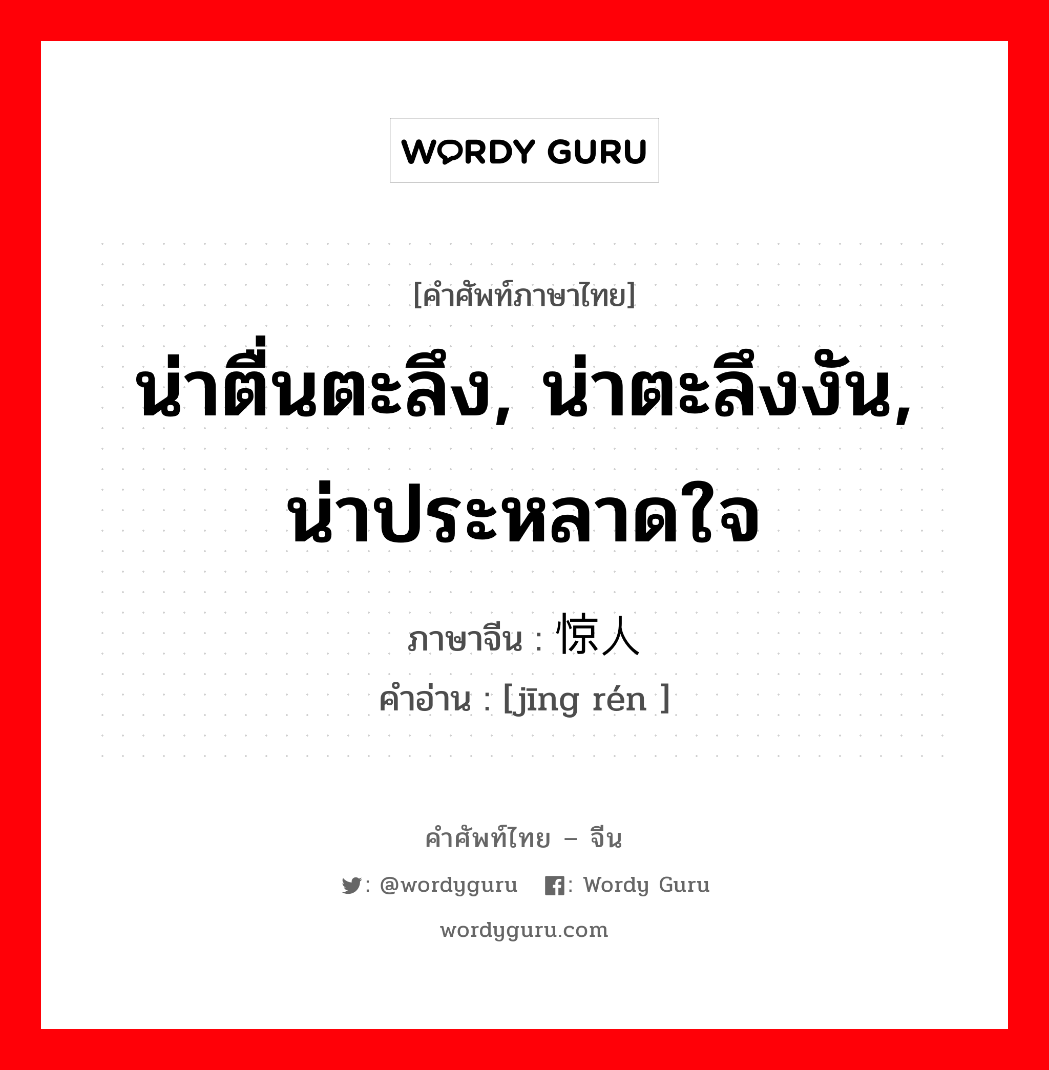 น่าตื่นตะลึง, น่าตะลึงงัน, น่าประหลาดใจ ภาษาจีนคืออะไร, คำศัพท์ภาษาไทย - จีน น่าตื่นตะลึง, น่าตะลึงงัน, น่าประหลาดใจ ภาษาจีน 惊人 คำอ่าน [jīng rén ]