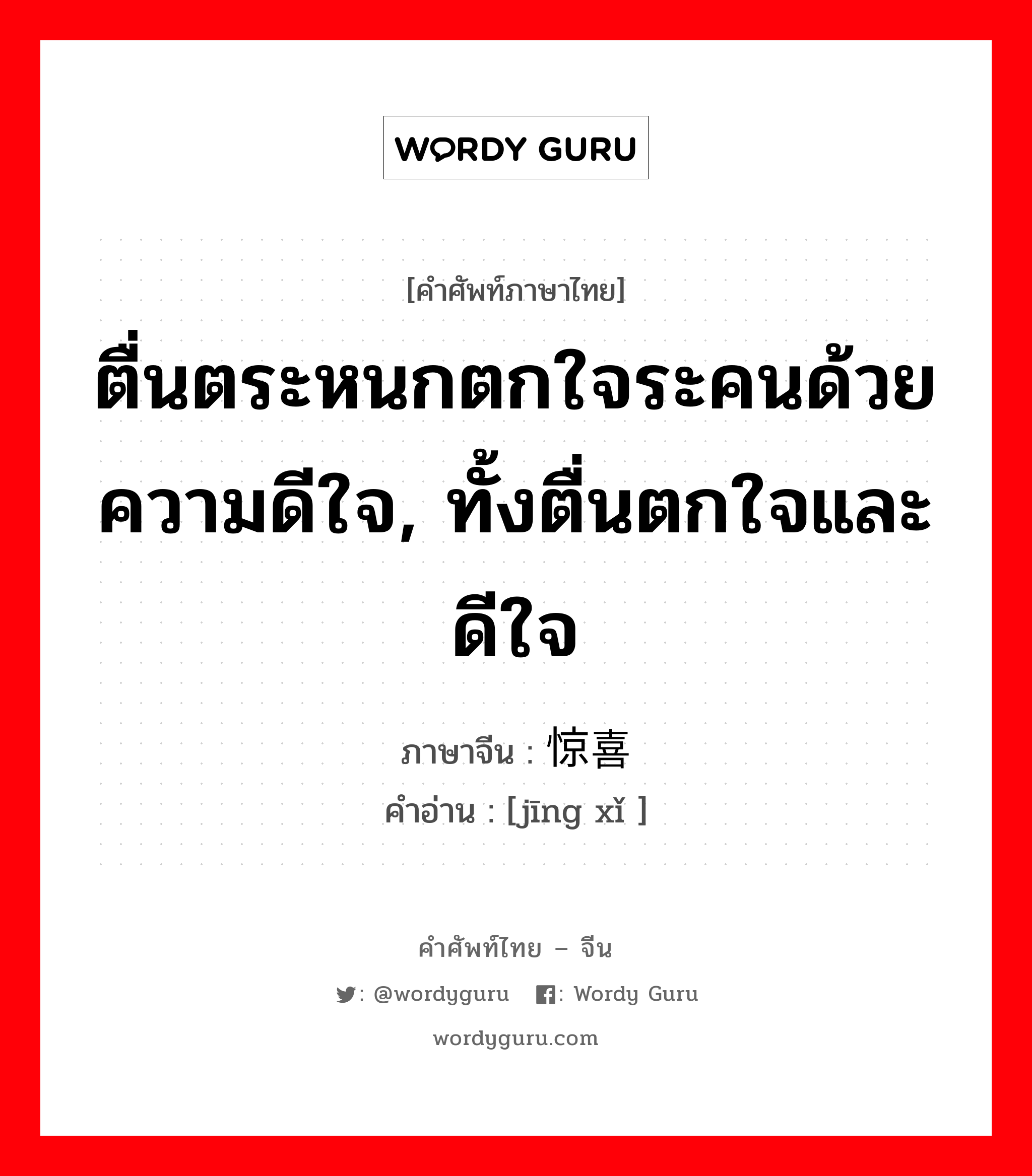 惊喜 ภาษาไทย?, คำศัพท์ภาษาไทย - จีน 惊喜 ภาษาจีน ตื่นตระหนกตกใจระคนด้วยความดีใจ, ทั้งตื่นตกใจและดีใจ คำอ่าน [jīng xǐ ]