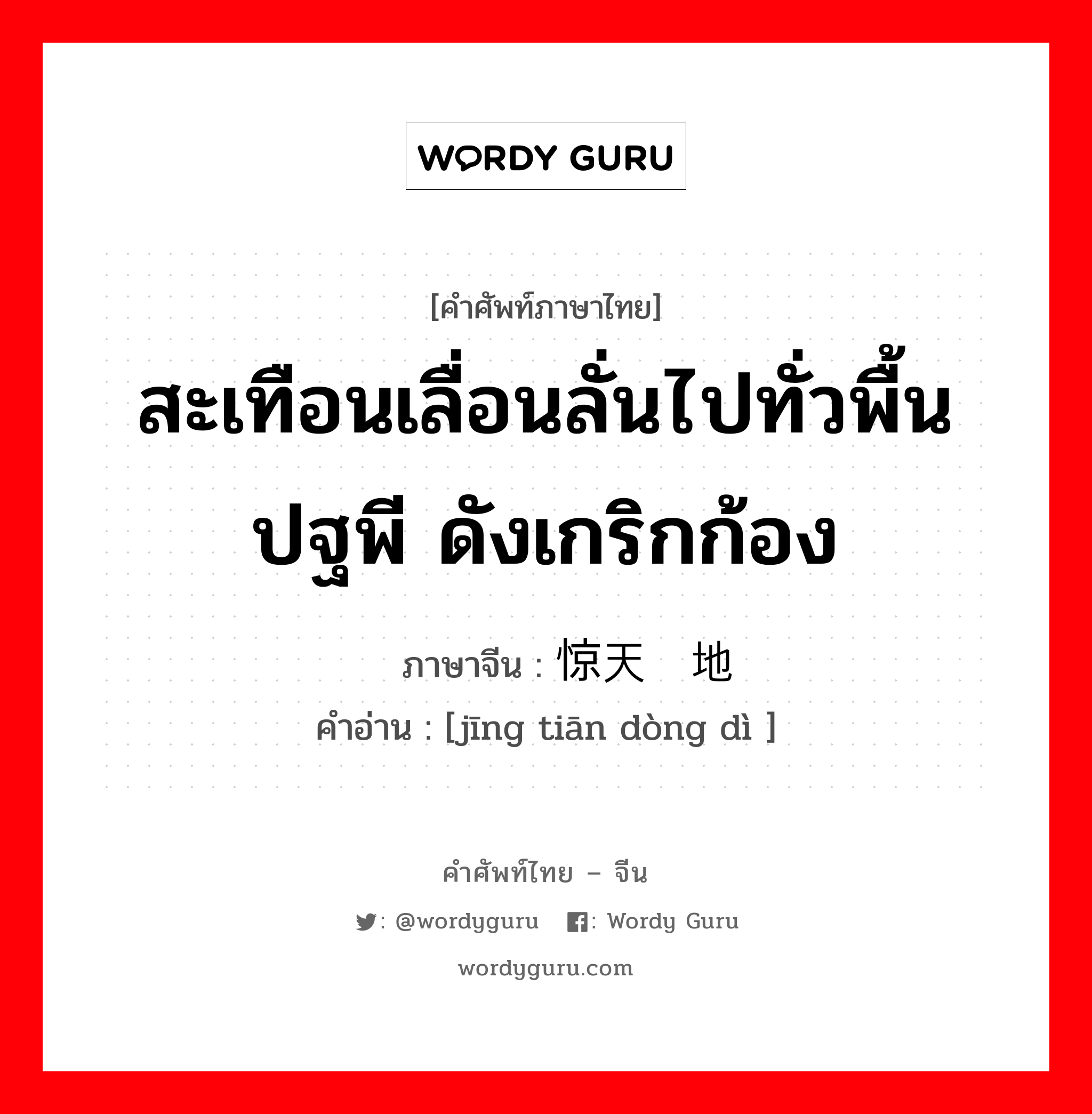 สะเทือนเลื่อนลั่นไปทั่วพื้นปฐพี ดังเกริกก้อง ภาษาจีนคืออะไร, คำศัพท์ภาษาไทย - จีน สะเทือนเลื่อนลั่นไปทั่วพื้นปฐพี ดังเกริกก้อง ภาษาจีน 惊天动地 คำอ่าน [jīng tiān dòng dì ]