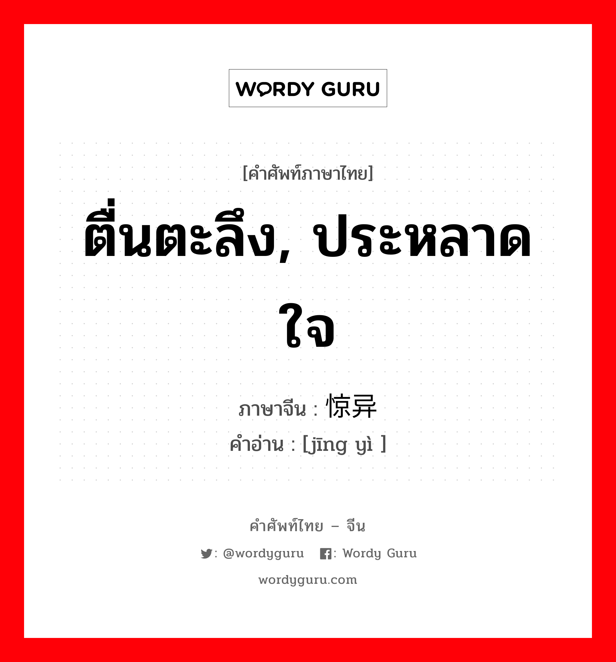 ตื่นตะลึง, ประหลาดใจ ภาษาจีนคืออะไร, คำศัพท์ภาษาไทย - จีน ตื่นตะลึง, ประหลาดใจ ภาษาจีน 惊异 คำอ่าน [jīng yì ]