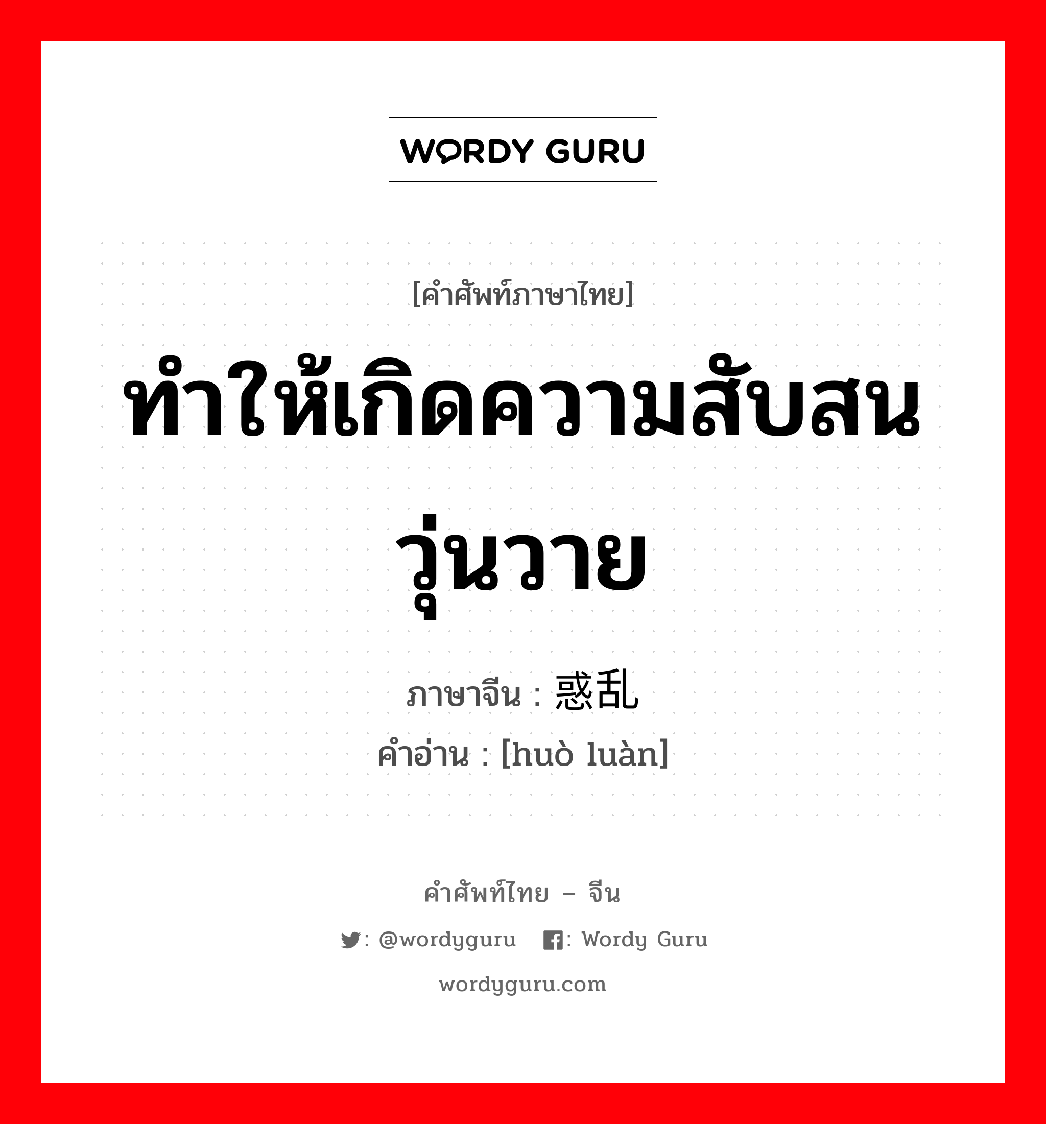 ทำให้เกิดความสับสนวุ่นวาย ภาษาจีนคืออะไร, คำศัพท์ภาษาไทย - จีน ทำให้เกิดความสับสนวุ่นวาย ภาษาจีน 惑乱 คำอ่าน [huò luàn]