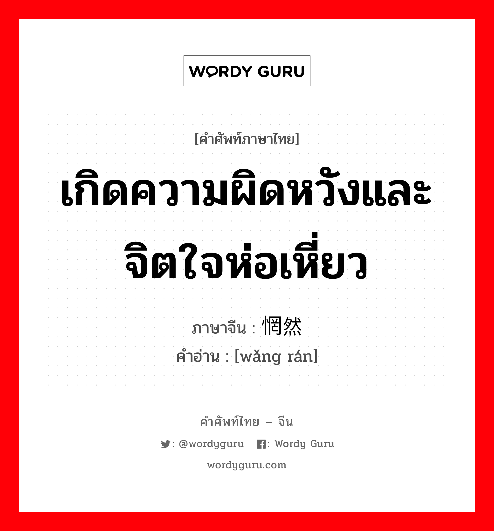 เกิดความผิดหวังและจิตใจห่อเหี่ยว ภาษาจีนคืออะไร, คำศัพท์ภาษาไทย - จีน เกิดความผิดหวังและจิตใจห่อเหี่ยว ภาษาจีน 惘然 คำอ่าน [wǎng rán]