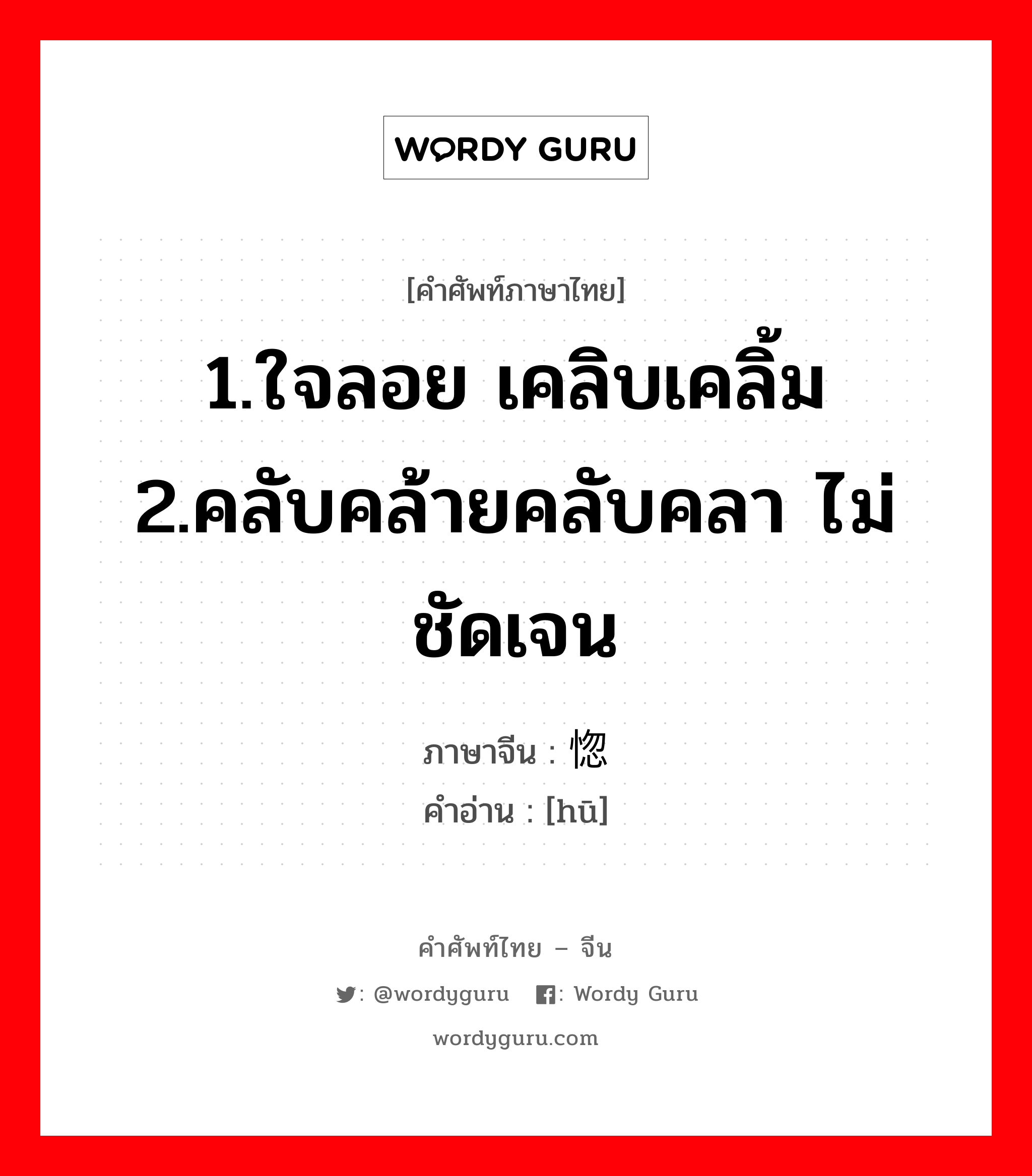 1.ใจลอย เคลิบเคลิ้ม 2.คลับคล้ายคลับคลา ไม่ชัดเจน ภาษาจีนคืออะไร, คำศัพท์ภาษาไทย - จีน 1.ใจลอย เคลิบเคลิ้ม 2.คลับคล้ายคลับคลา ไม่ชัดเจน ภาษาจีน 惚 คำอ่าน [hū]