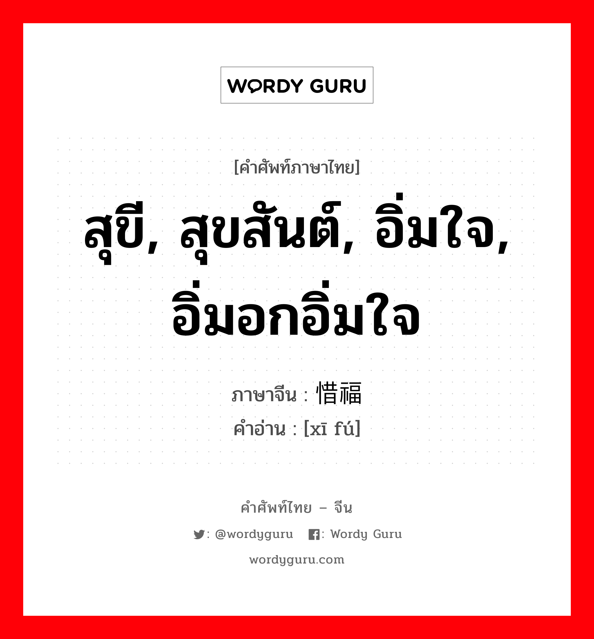 สุขี, สุขสันต์, อิ่มใจ, อิ่มอกอิ่มใจ ภาษาจีนคืออะไร, คำศัพท์ภาษาไทย - จีน สุขี, สุขสันต์, อิ่มใจ, อิ่มอกอิ่มใจ ภาษาจีน 惜福 คำอ่าน [xī fú]