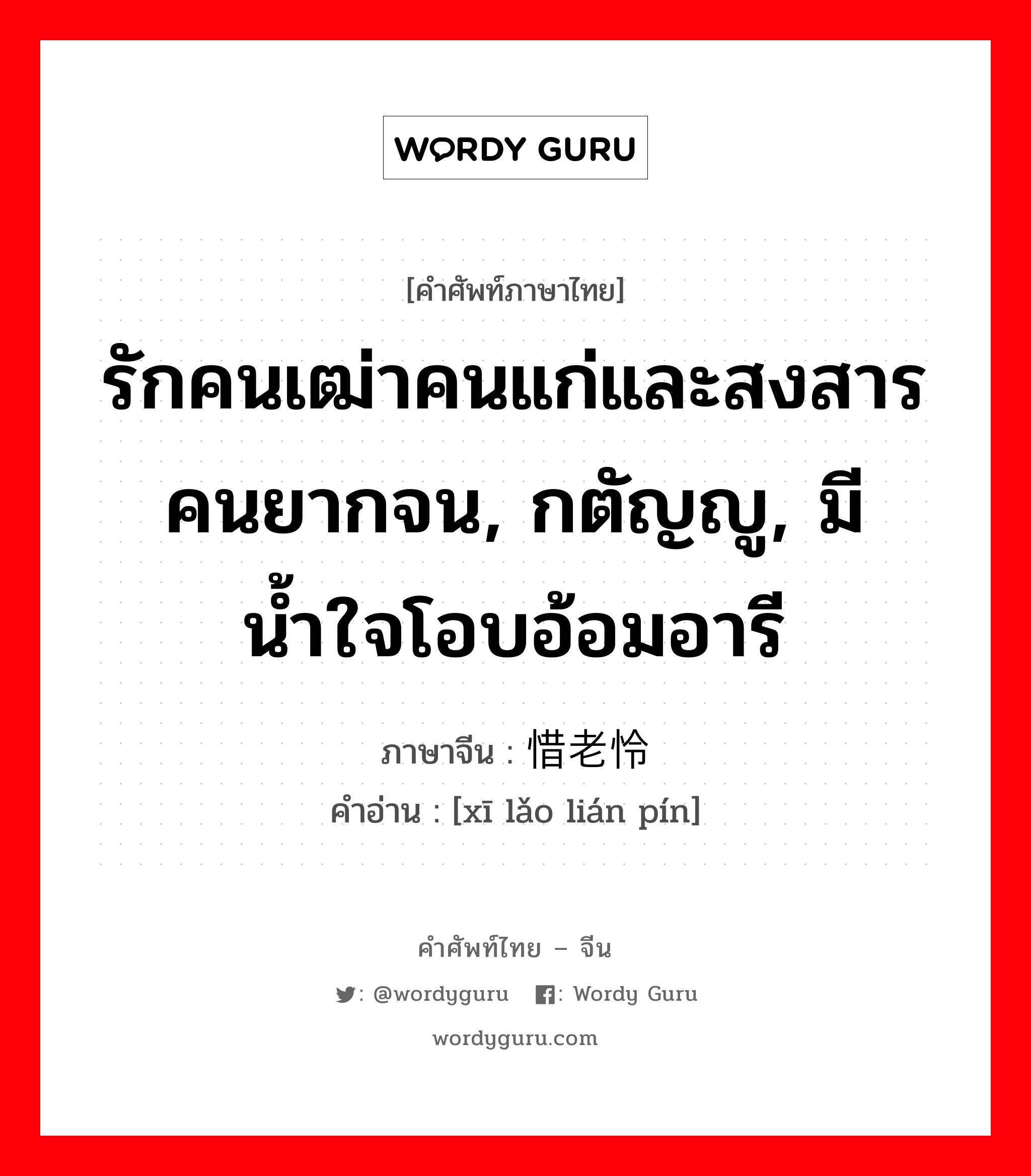 รักคนเฒ่าคนแก่และสงสารคนยากจน, กตัญญู, มีน้ำใจโอบอ้อมอารี ภาษาจีนคืออะไร, คำศัพท์ภาษาไทย - จีน รักคนเฒ่าคนแก่และสงสารคนยากจน, กตัญญู, มีน้ำใจโอบอ้อมอารี ภาษาจีน 惜老怜贫 คำอ่าน [xī lǎo lián pín]