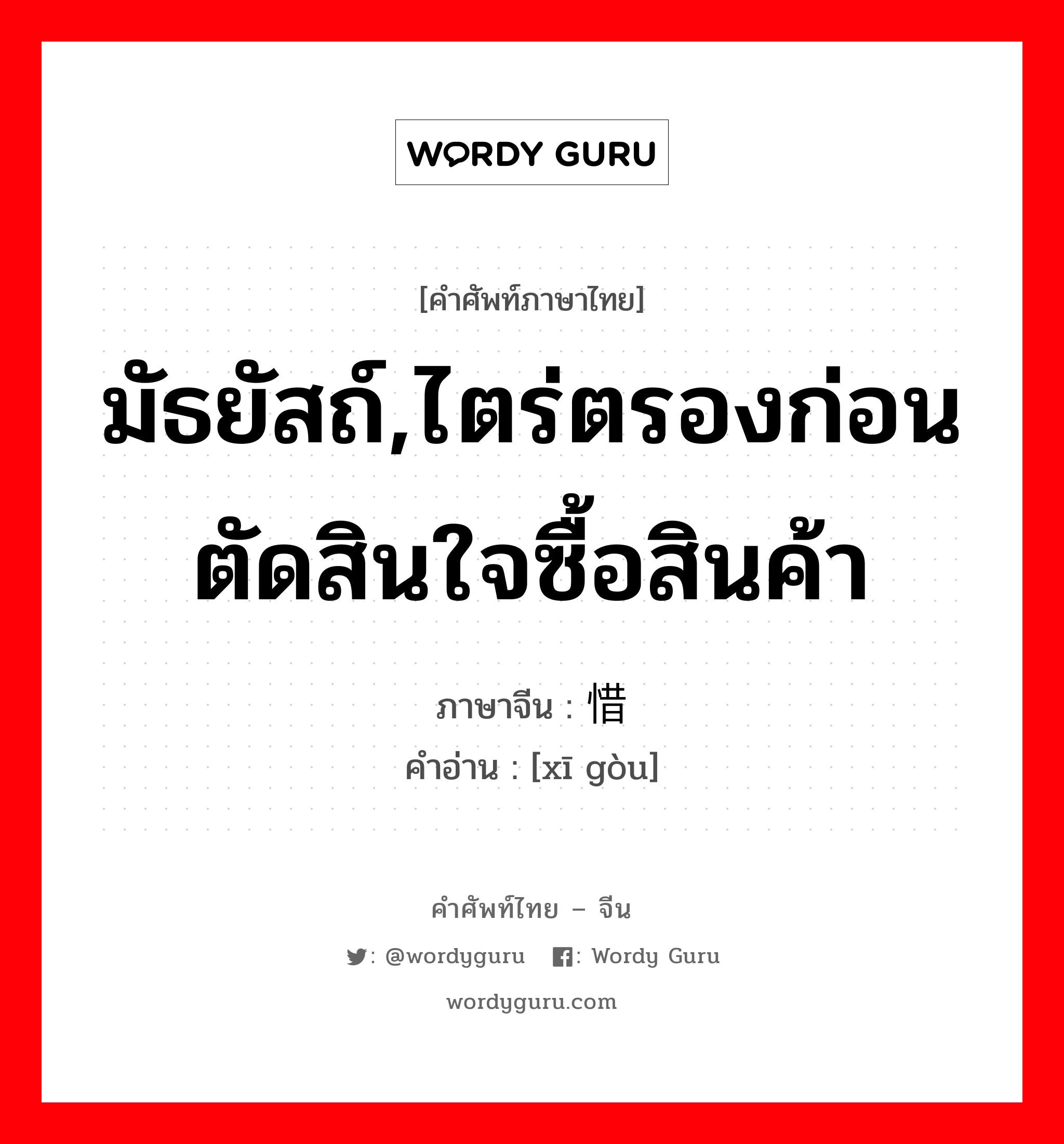 มัธยัสถ์,ไตร่ตรองก่อนตัดสินใจซื้อสินค้า ภาษาจีนคืออะไร, คำศัพท์ภาษาไทย - จีน มัธยัสถ์,ไตร่ตรองก่อนตัดสินใจซื้อสินค้า ภาษาจีน 惜购 คำอ่าน [xī gòu]