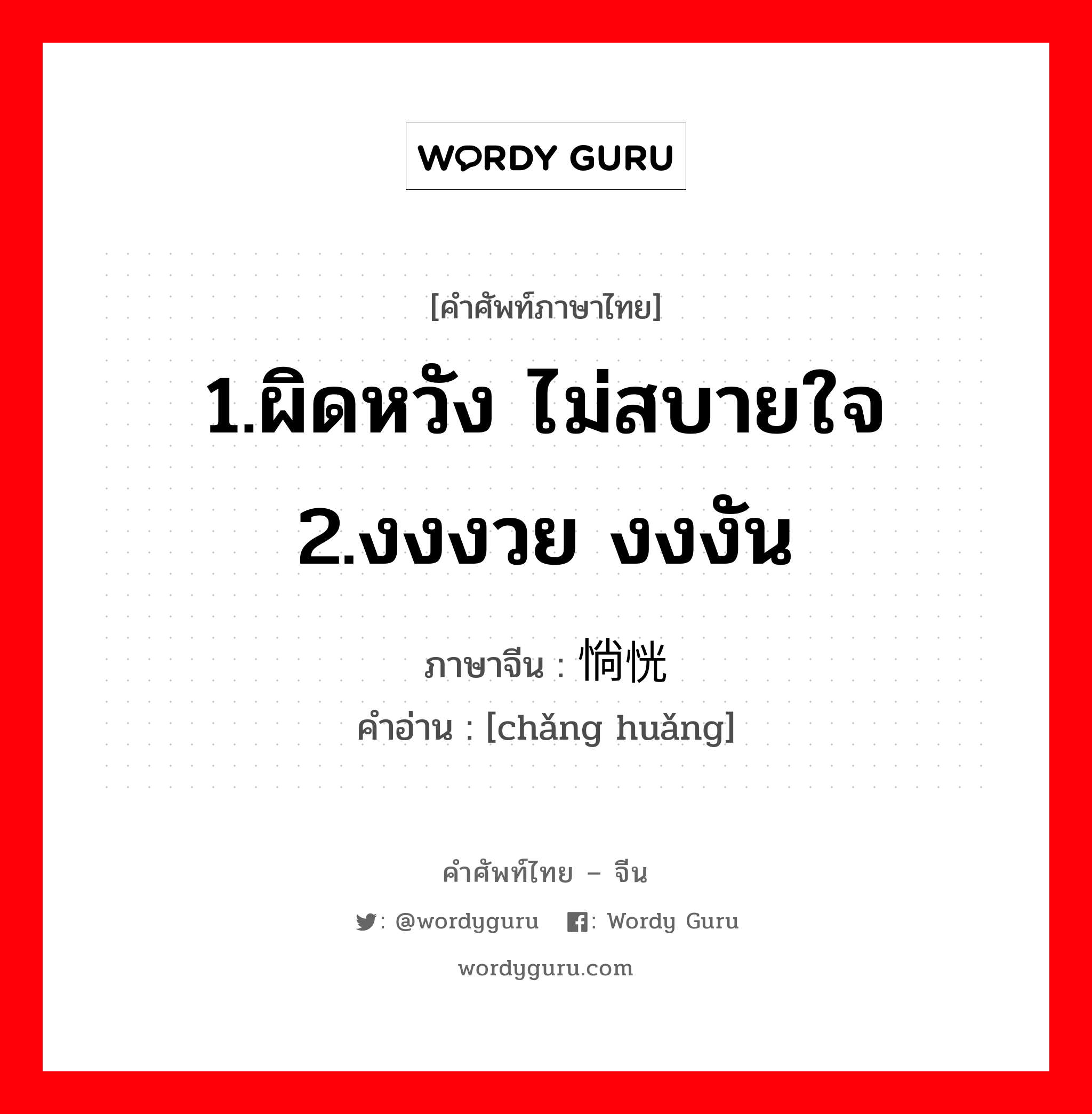 1.ผิดหวัง ไม่สบายใจ 2.งงงวย งงงัน ภาษาจีนคืออะไร, คำศัพท์ภาษาไทย - จีน 1.ผิดหวัง ไม่สบายใจ 2.งงงวย งงงัน ภาษาจีน 惝恍 คำอ่าน [chǎng huǎng]